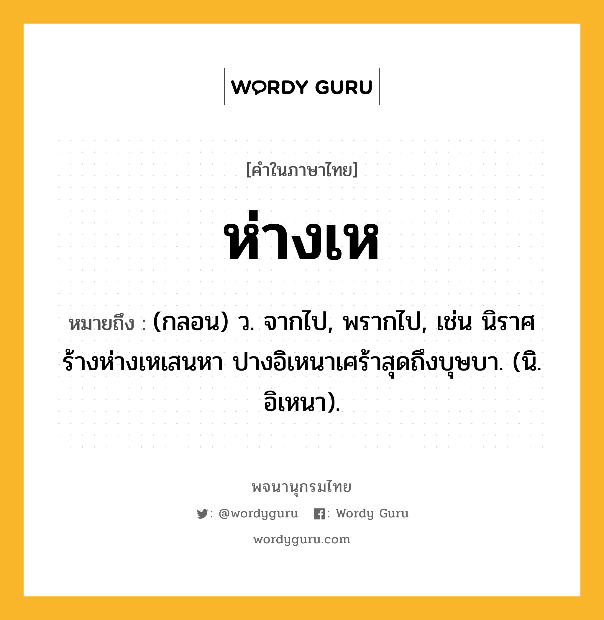 ห่างเห หมายถึงอะไร?, คำในภาษาไทย ห่างเห หมายถึง (กลอน) ว. จากไป, พรากไป, เช่น นิราศร้างห่างเหเสนหา ปางอิเหนาเศร้าสุดถึงบุษบา. (นิ. อิเหนา).