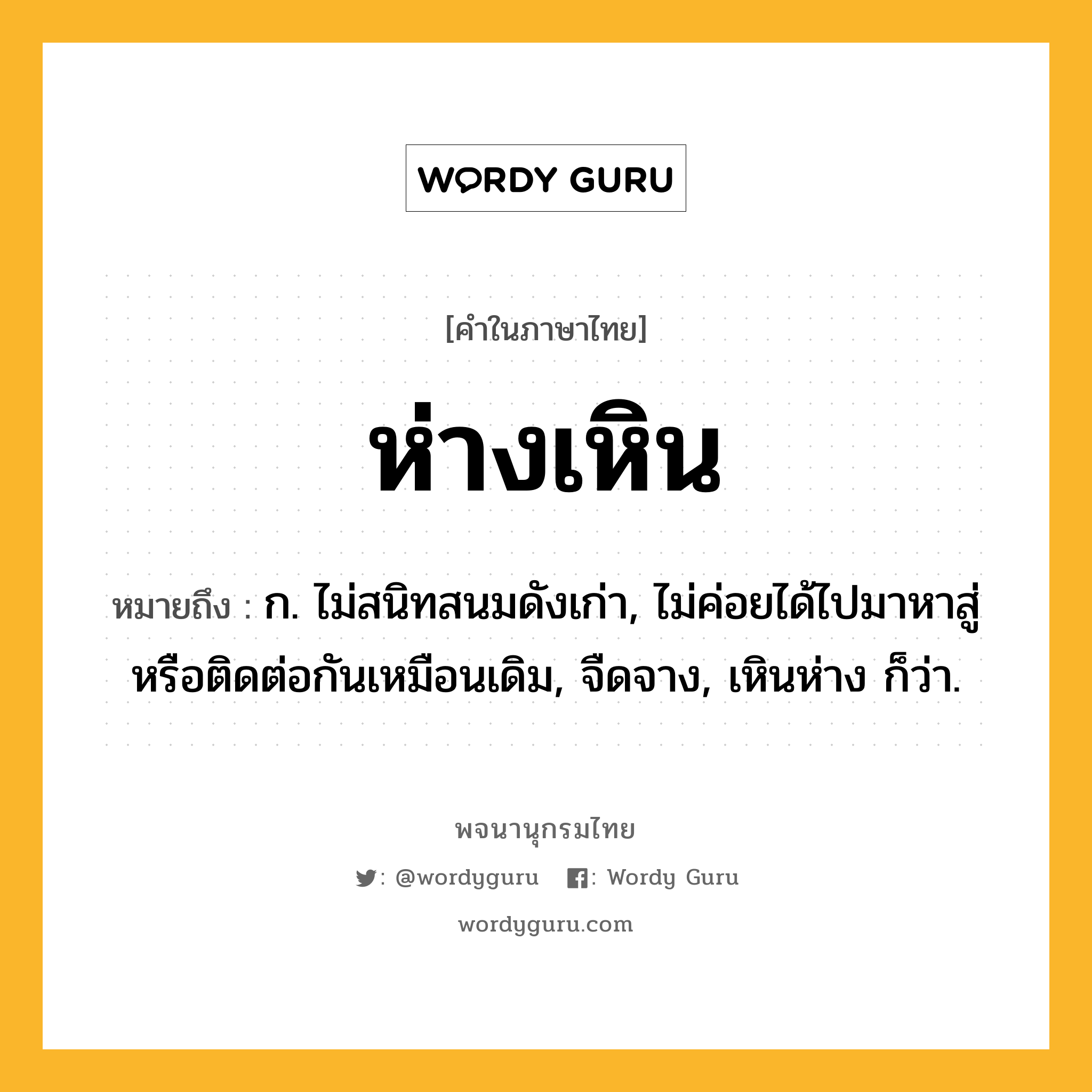 ห่างเหิน หมายถึงอะไร?, คำในภาษาไทย ห่างเหิน หมายถึง ก. ไม่สนิทสนมดังเก่า, ไม่ค่อยได้ไปมาหาสู่หรือติดต่อกันเหมือนเดิม, จืดจาง, เหินห่าง ก็ว่า.