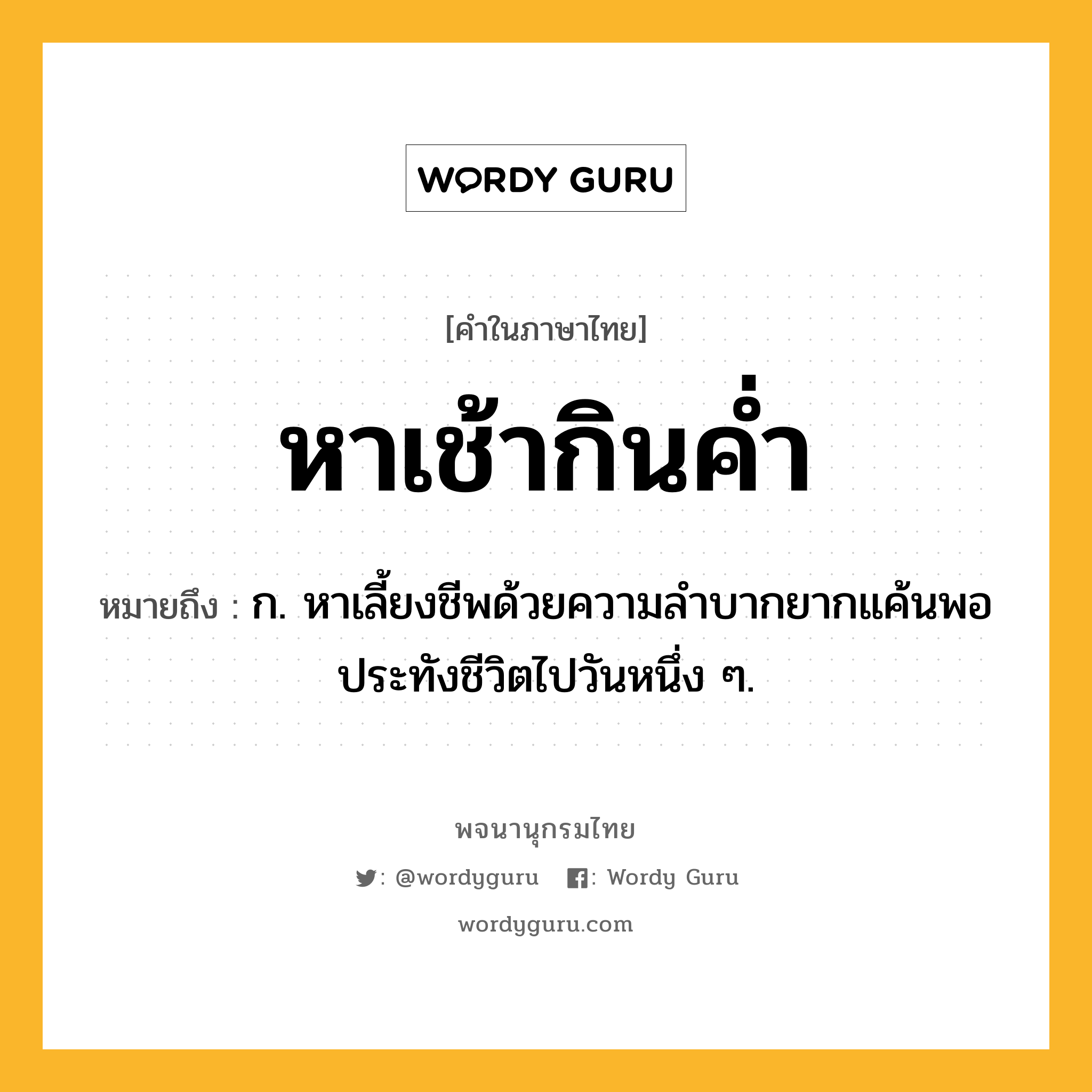 หาเช้ากินค่ำ หมายถึงอะไร?, คำในภาษาไทย หาเช้ากินค่ำ หมายถึง ก. หาเลี้ยงชีพด้วยความลำบากยากแค้นพอประทังชีวิตไปวันหนึ่ง ๆ.