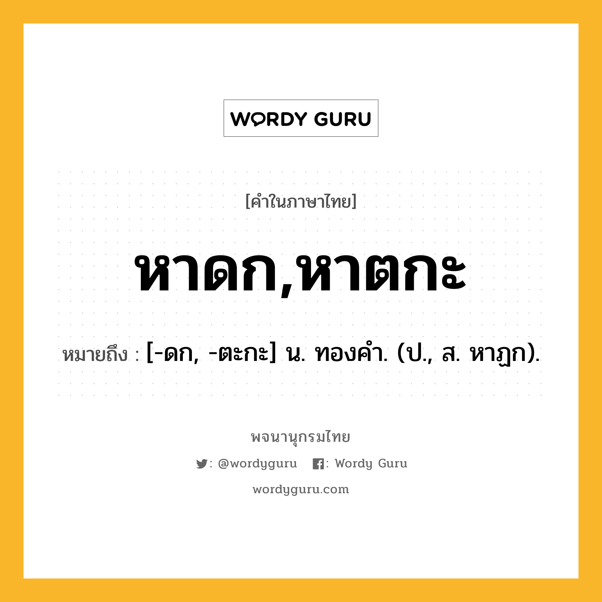 หาดก,หาตกะ หมายถึงอะไร?, คำในภาษาไทย หาดก,หาตกะ หมายถึง [-ดก, -ตะกะ] น. ทองคํา. (ป., ส. หาฏก).