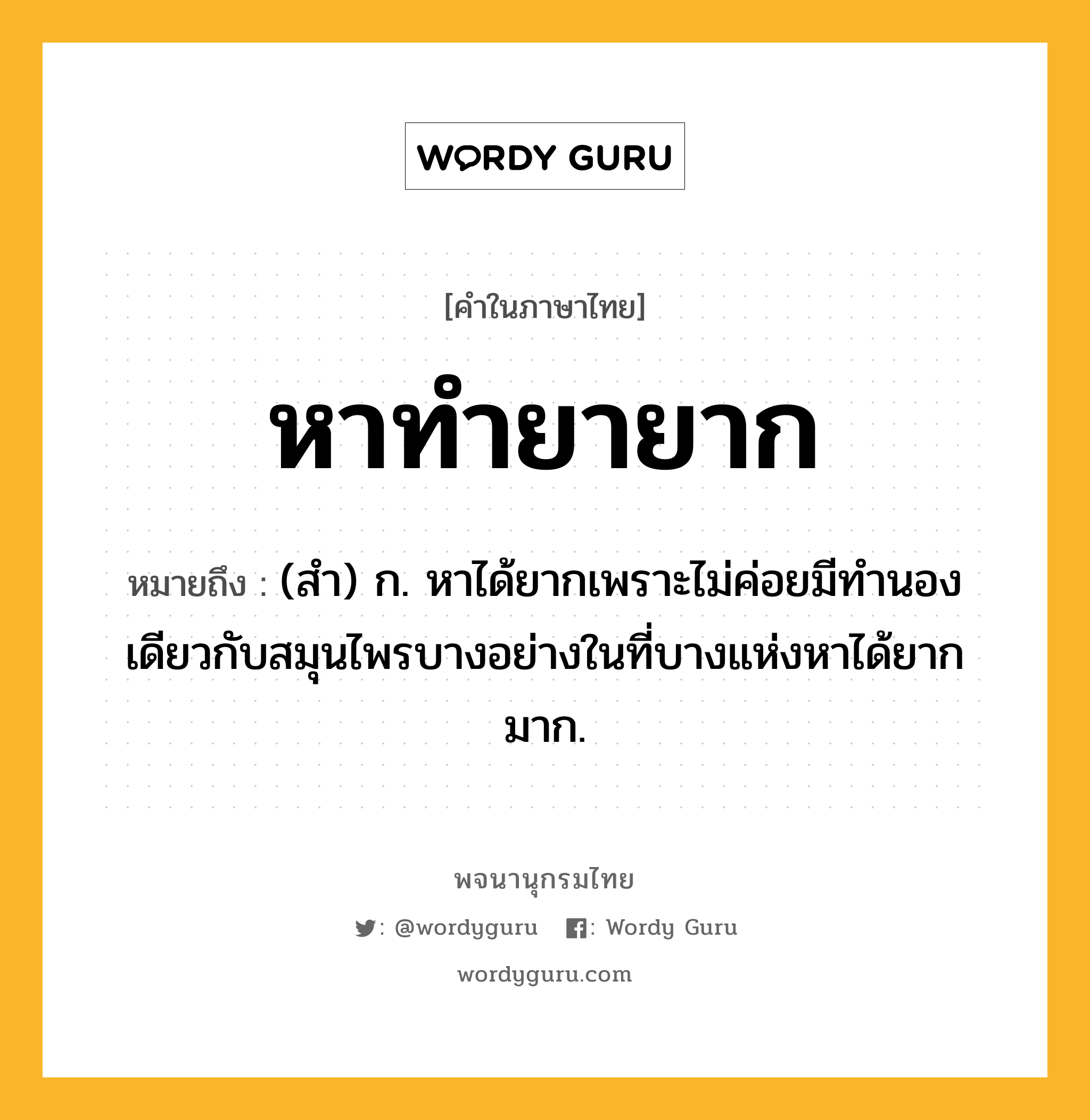 หาทำยายาก หมายถึงอะไร?, คำในภาษาไทย หาทำยายาก หมายถึง (สำ) ก. หาได้ยากเพราะไม่ค่อยมีทำนองเดียวกับสมุนไพรบางอย่างในที่บางแห่งหาได้ยากมาก.