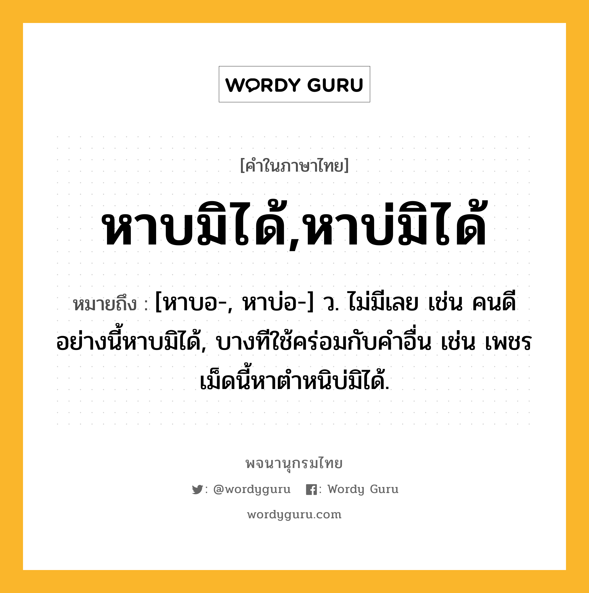 หาบมิได้,หาบ่มิได้ หมายถึงอะไร?, คำในภาษาไทย หาบมิได้,หาบ่มิได้ หมายถึง [หาบอ-, หาบ่อ-] ว. ไม่มีเลย เช่น คนดีอย่างนี้หาบมิได้, บางทีใช้คร่อมกับคำอื่น เช่น เพชรเม็ดนี้หาตำหนิบ่มิได้.