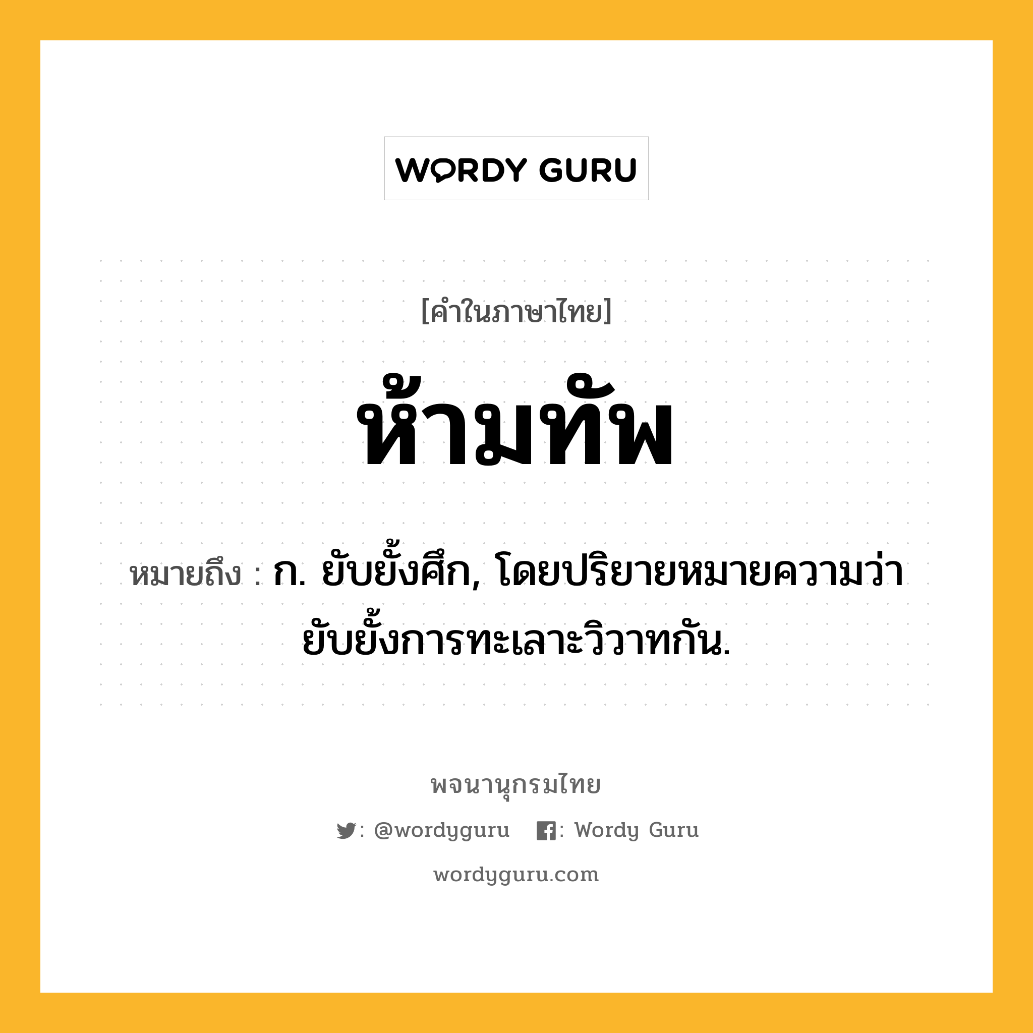 ห้ามทัพ หมายถึงอะไร?, คำในภาษาไทย ห้ามทัพ หมายถึง ก. ยับยั้งศึก, โดยปริยายหมายความว่า ยับยั้งการทะเลาะวิวาทกัน.