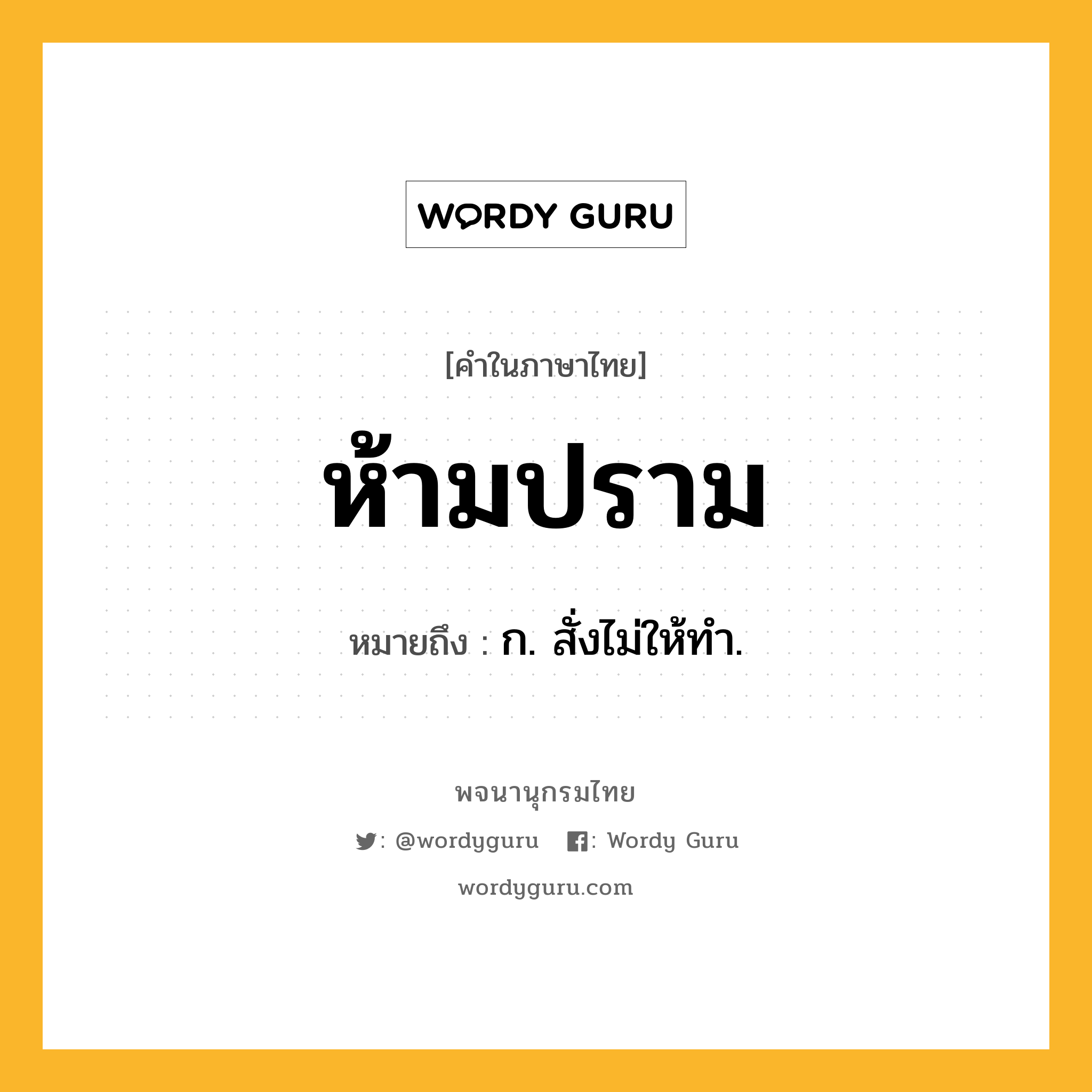 ห้ามปราม ความหมาย หมายถึงอะไร?, คำในภาษาไทย ห้ามปราม หมายถึง ก. สั่งไม่ให้ทํา.