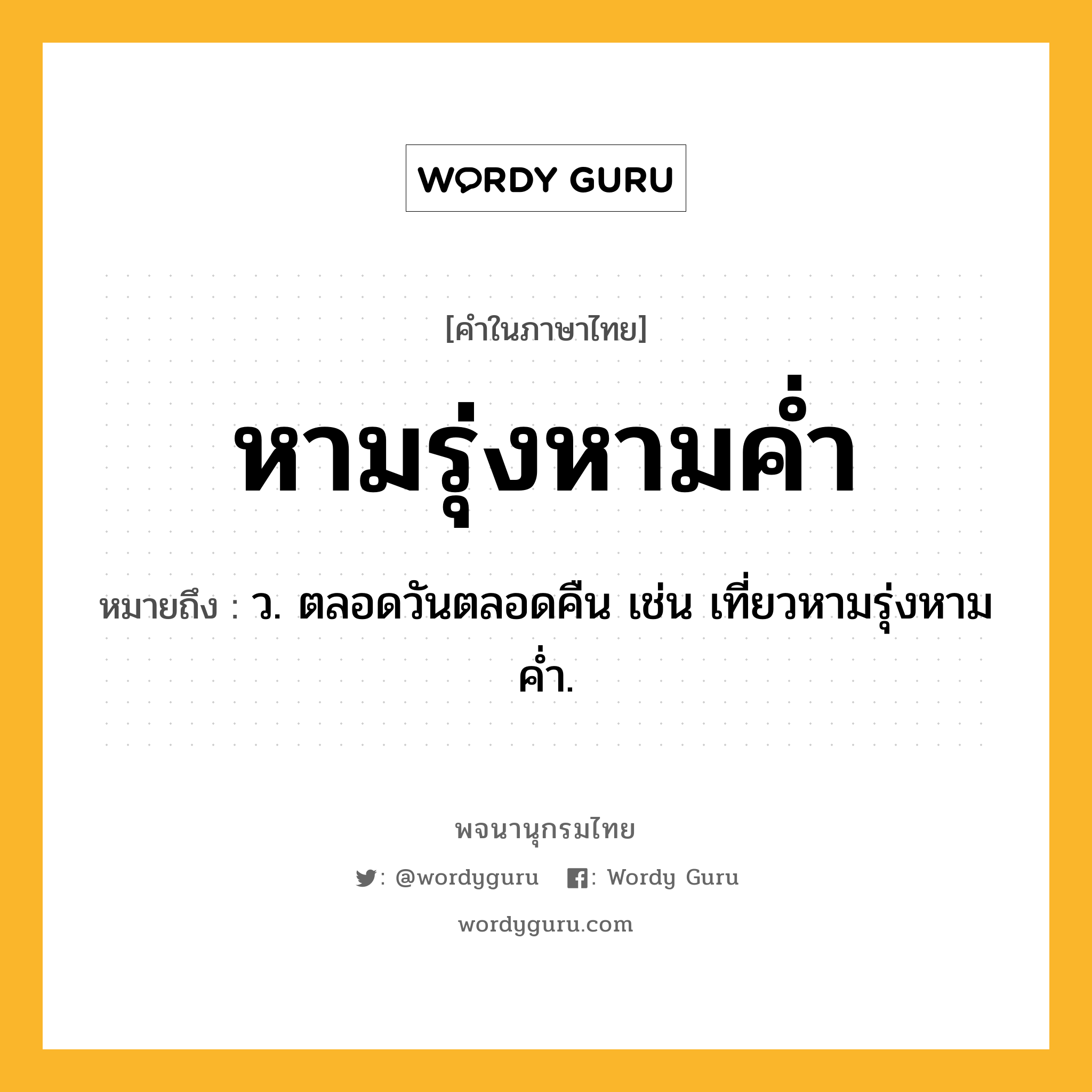 หามรุ่งหามค่ำ หมายถึงอะไร?, คำในภาษาไทย หามรุ่งหามค่ำ หมายถึง ว. ตลอดวันตลอดคืน เช่น เที่ยวหามรุ่งหามค่ำ.