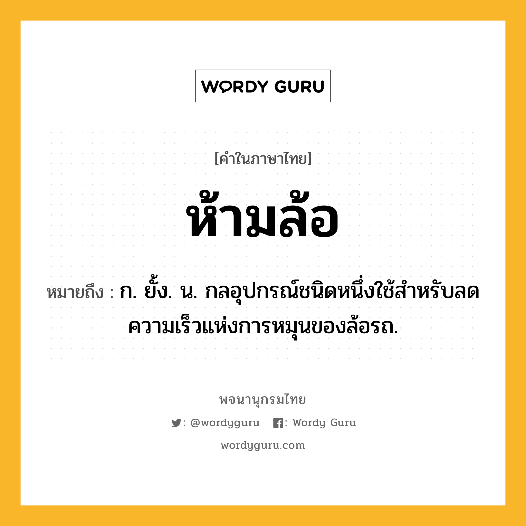 ห้ามล้อ หมายถึงอะไร?, คำในภาษาไทย ห้ามล้อ หมายถึง ก. ยั้ง. น. กลอุปกรณ์ชนิดหนึ่งใช้สําหรับลดความเร็วแห่งการหมุนของล้อรถ.