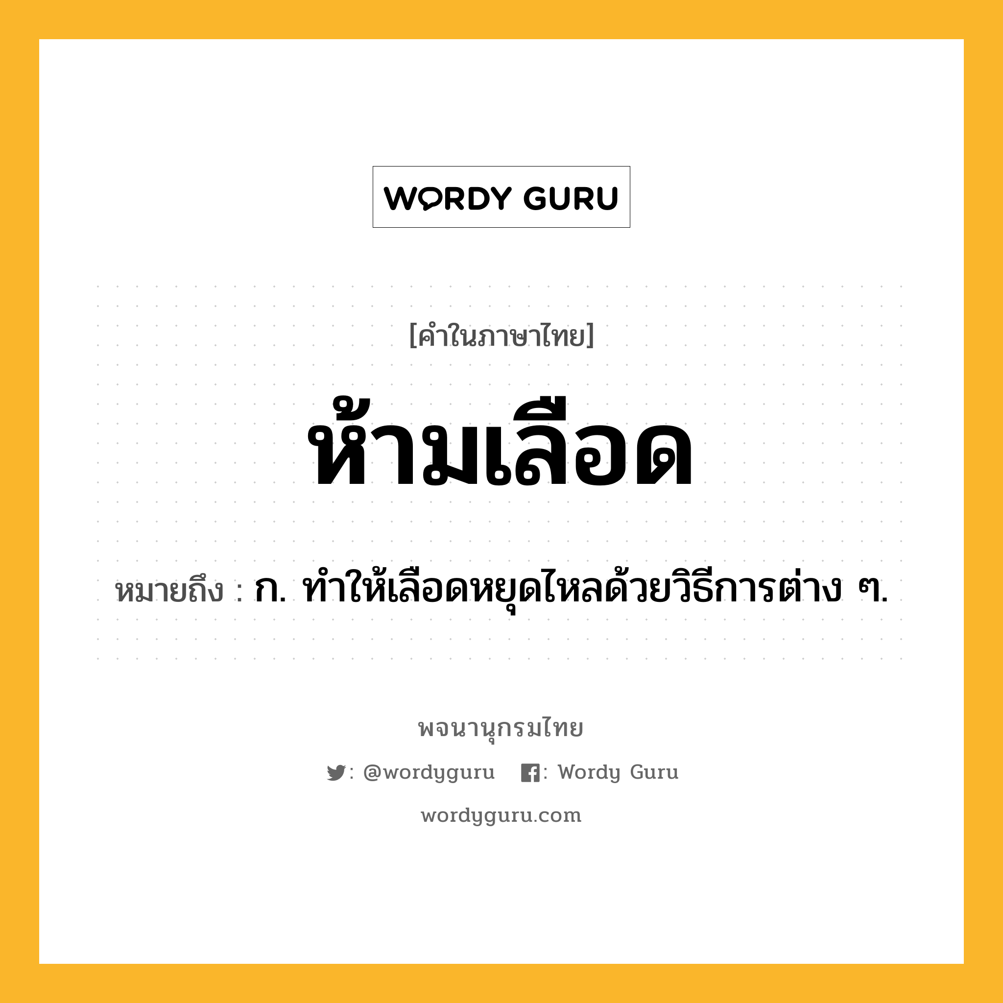 ห้ามเลือด หมายถึงอะไร?, คำในภาษาไทย ห้ามเลือด หมายถึง ก. ทําให้เลือดหยุดไหลด้วยวิธีการต่าง ๆ.