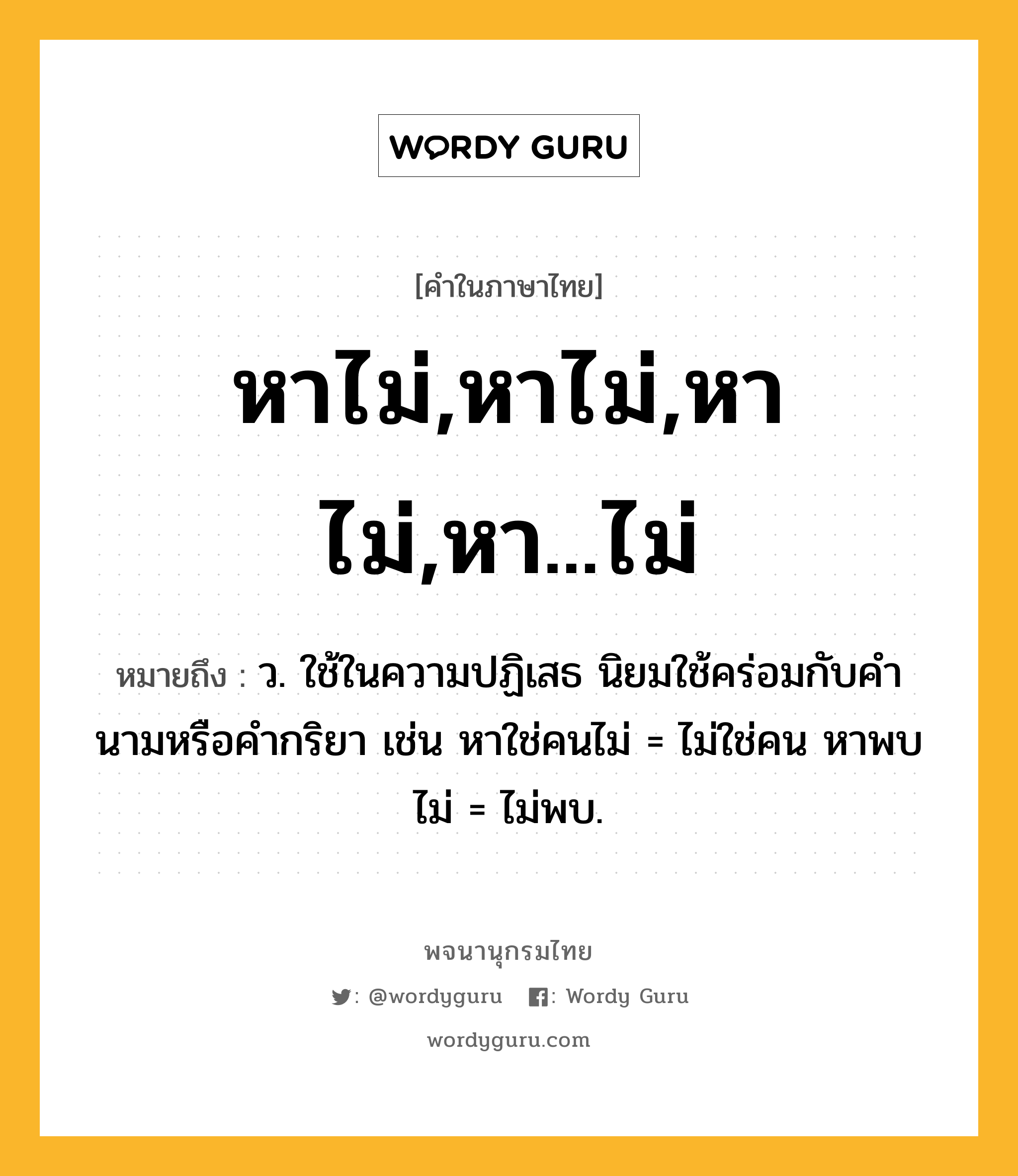 หาไม่,หาไม่,หา ไม่,หา...ไม่ หมายถึงอะไร?, คำในภาษาไทย หาไม่,หาไม่,หา ไม่,หา...ไม่ หมายถึง ว. ใช้ในความปฏิเสธ นิยมใช้คร่อมกับคำนามหรือคำกริยา เช่น หาใช่คนไม่ = ไม่ใช่คน หาพบไม่ = ไม่พบ.