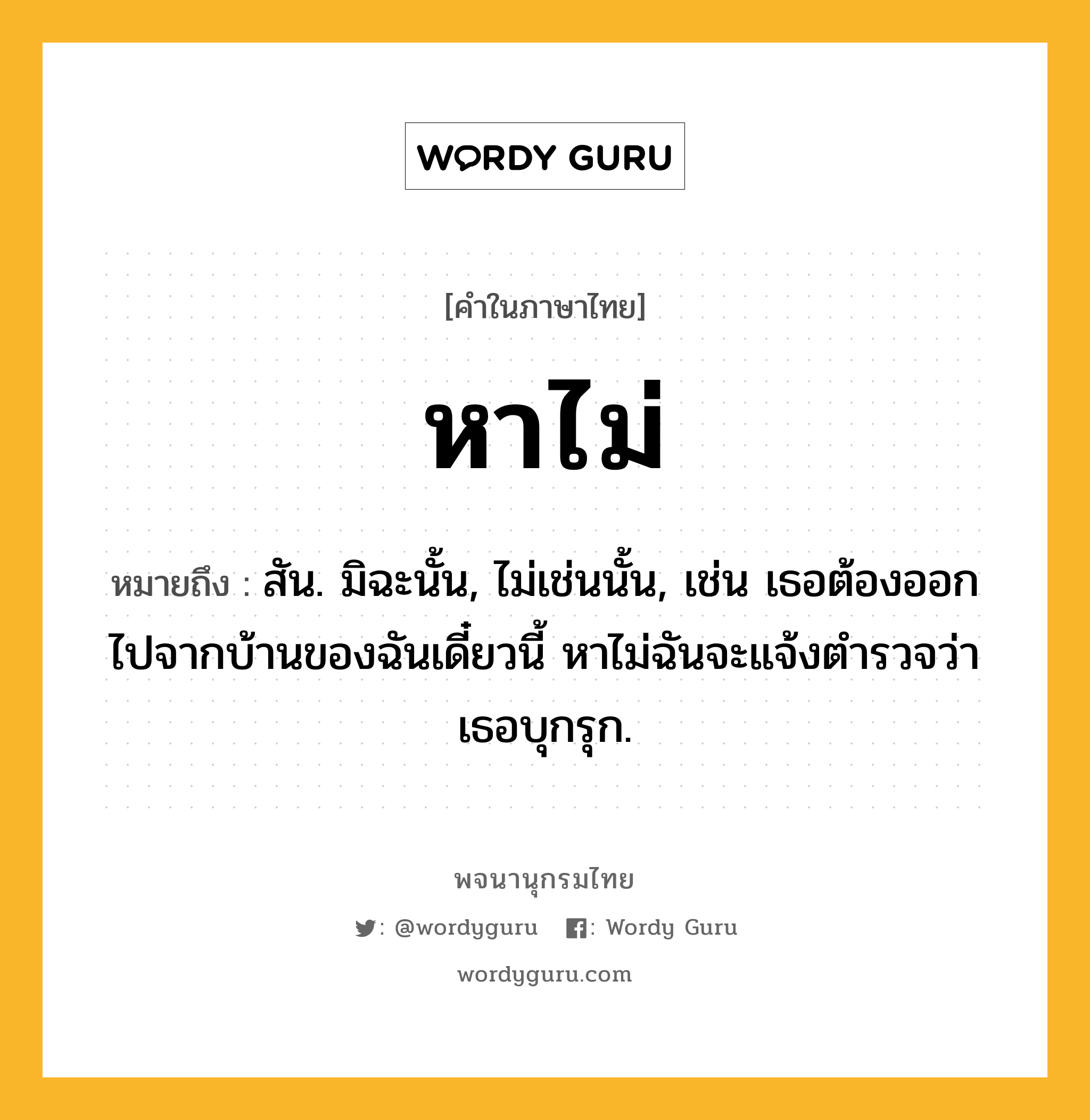 หาไม่ หมายถึงอะไร?, คำในภาษาไทย หาไม่ หมายถึง สัน. มิฉะนั้น, ไม่เช่นนั้น, เช่น เธอต้องออกไปจากบ้านของฉันเดี๋ยวนี้ หาไม่ฉันจะแจ้งตำรวจว่าเธอบุกรุก.