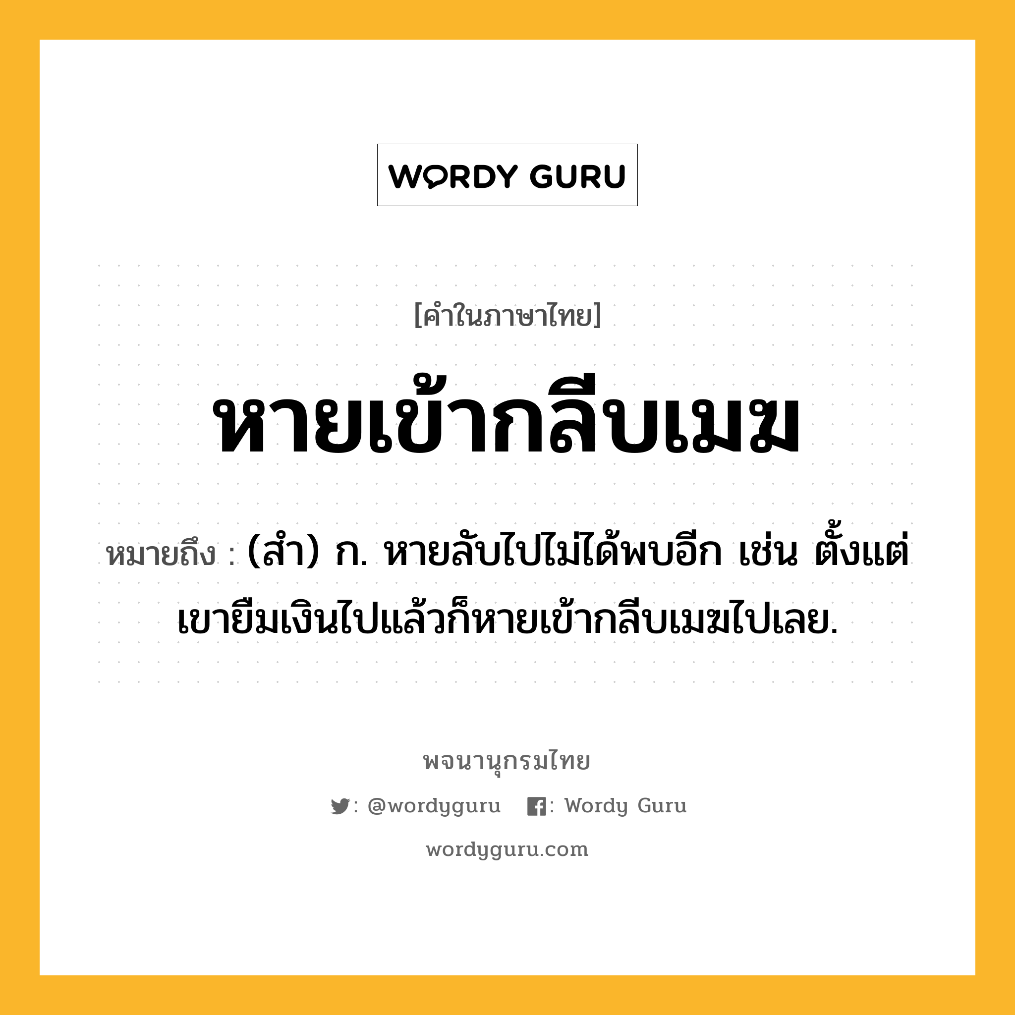 หายเข้ากลีบเมฆ หมายถึงอะไร?, คำในภาษาไทย หายเข้ากลีบเมฆ หมายถึง (สํา) ก. หายลับไปไม่ได้พบอีก เช่น ตั้งแต่เขายืมเงินไปแล้วก็หายเข้ากลีบเมฆไปเลย.