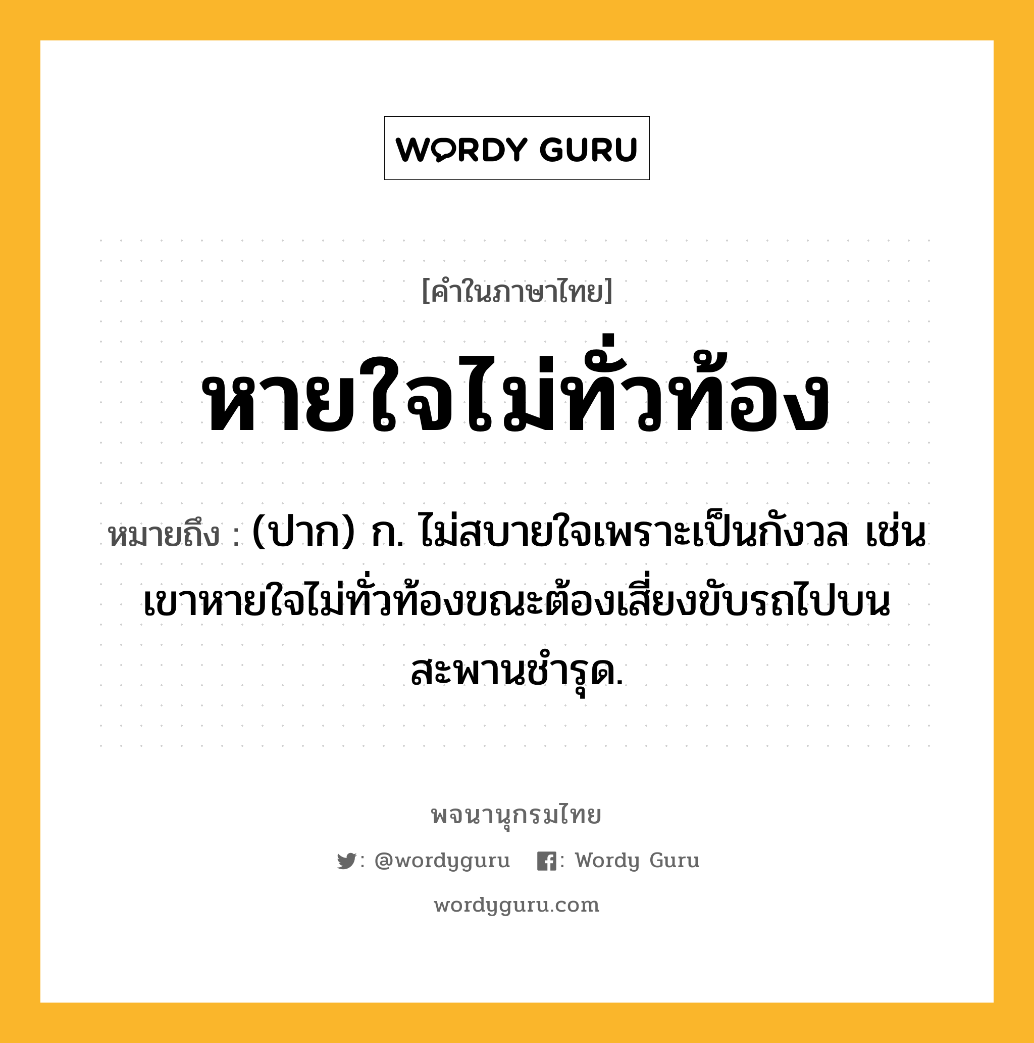 หายใจไม่ทั่วท้อง ความหมาย หมายถึงอะไร?, คำในภาษาไทย หายใจไม่ทั่วท้อง หมายถึง (ปาก) ก. ไม่สบายใจเพราะเป็นกังวล เช่น เขาหายใจไม่ทั่วท้องขณะต้องเสี่ยงขับรถไปบนสะพานชำรุด.