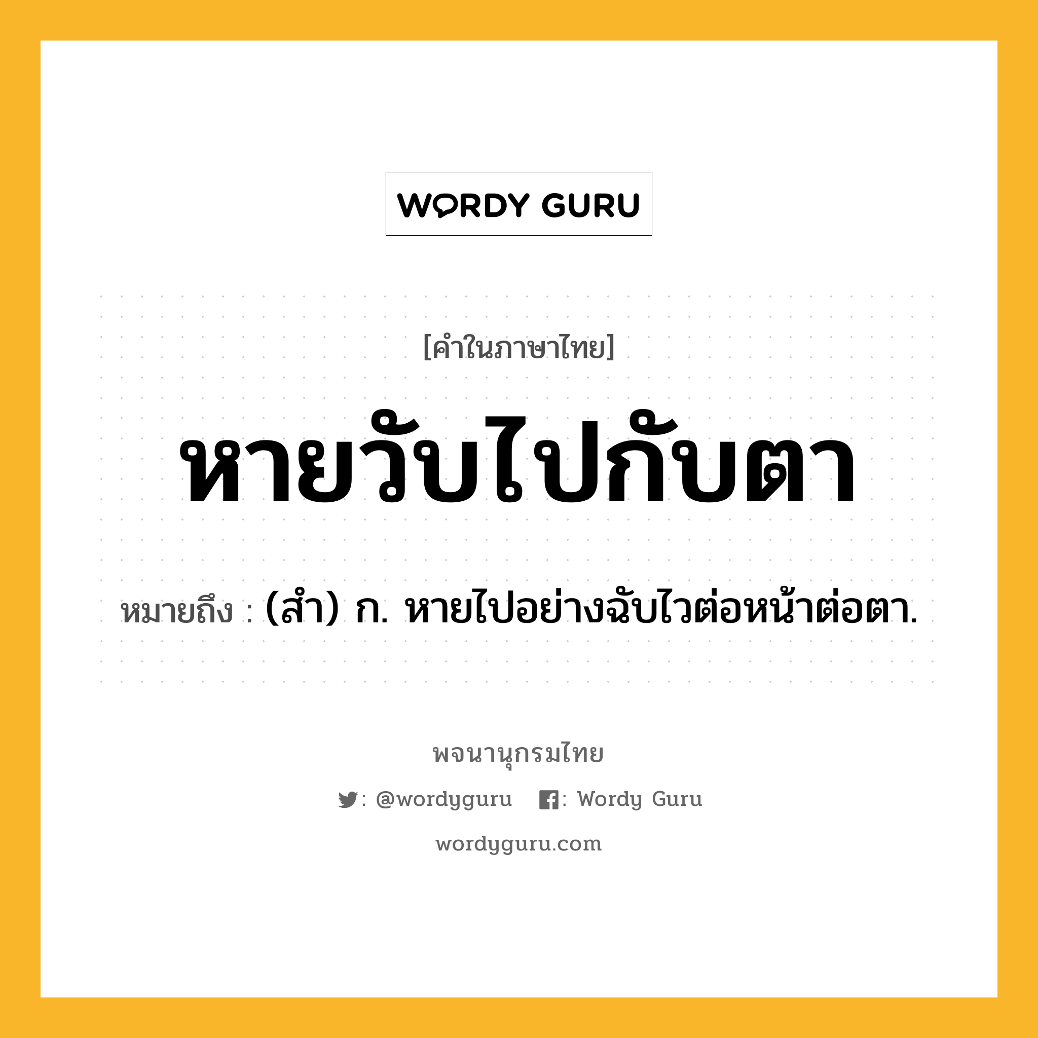 หายวับไปกับตา หมายถึงอะไร?, คำในภาษาไทย หายวับไปกับตา หมายถึง (สำ) ก. หายไปอย่างฉับไวต่อหน้าต่อตา.