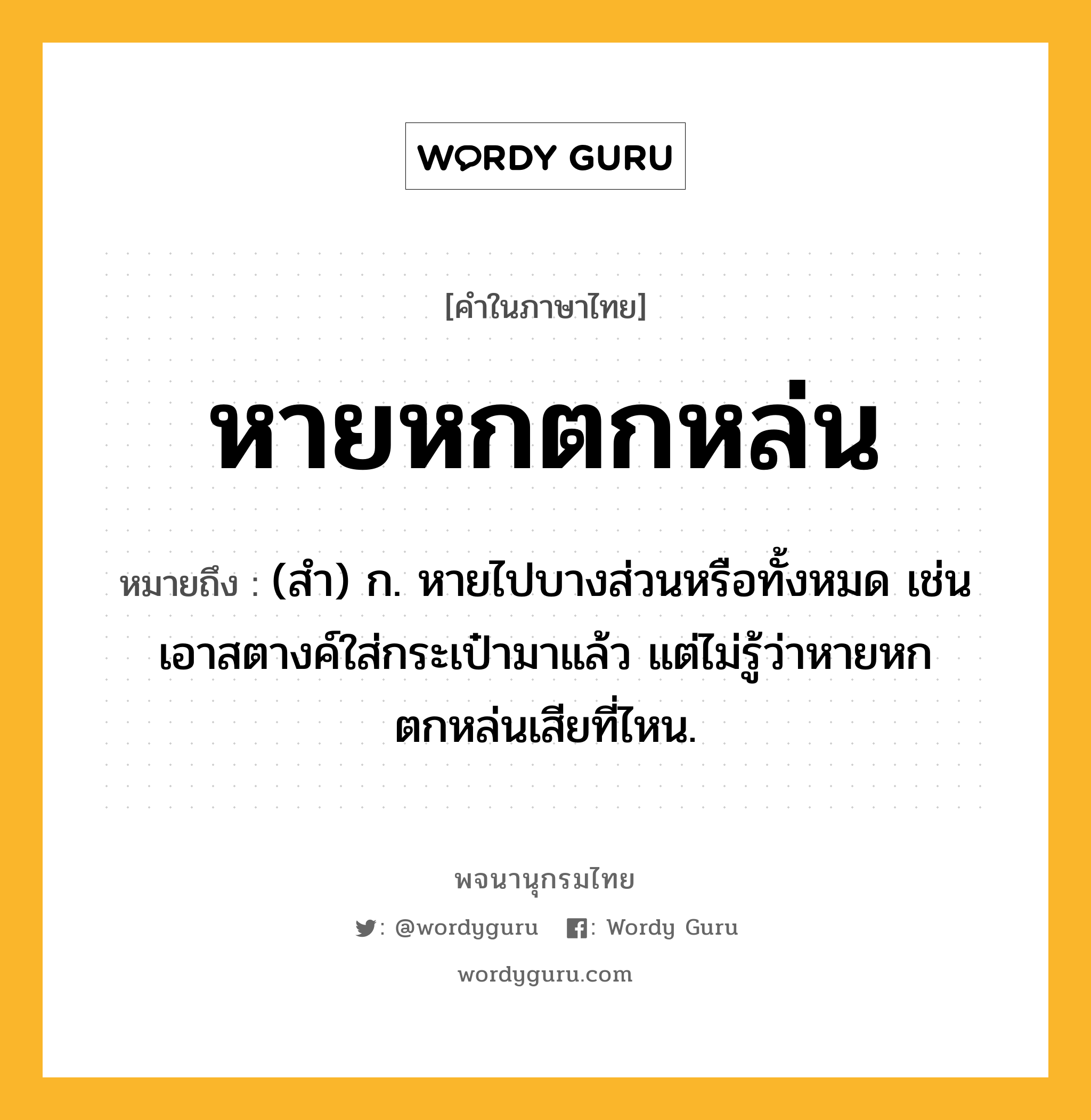 หายหกตกหล่น หมายถึงอะไร?, คำในภาษาไทย หายหกตกหล่น หมายถึง (สำ) ก. หายไปบางส่วนหรือทั้งหมด เช่น เอาสตางค์ใส่กระเป๋ามาแล้ว แต่ไม่รู้ว่าหายหกตกหล่นเสียที่ไหน.