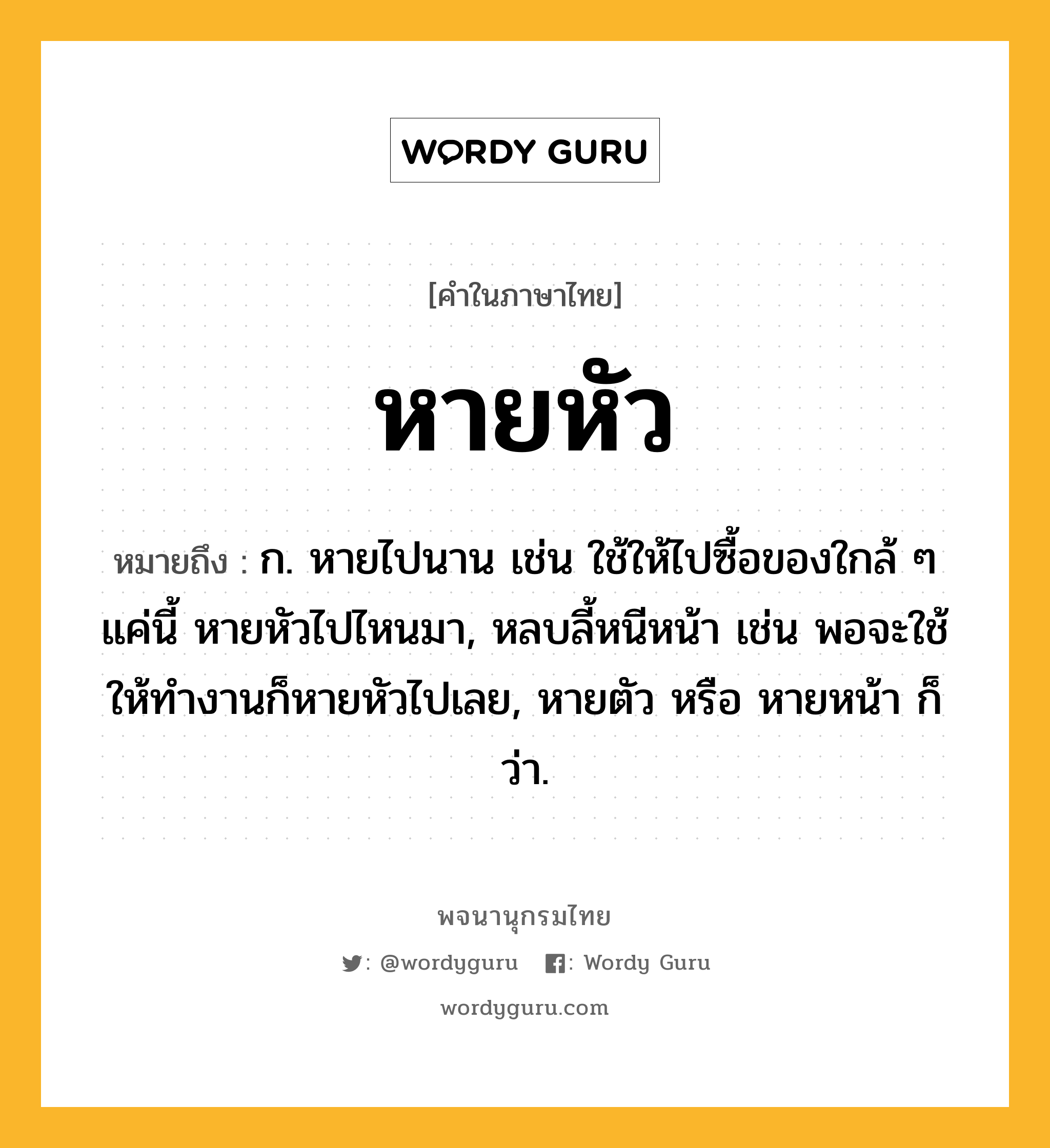 หายหัว หมายถึงอะไร?, คำในภาษาไทย หายหัว หมายถึง ก. หายไปนาน เช่น ใช้ให้ไปซื้อของใกล้ ๆ แค่นี้ หายหัวไปไหนมา, หลบลี้หนีหน้า เช่น พอจะใช้ให้ทำงานก็หายหัวไปเลย, หายตัว หรือ หายหน้า ก็ว่า.