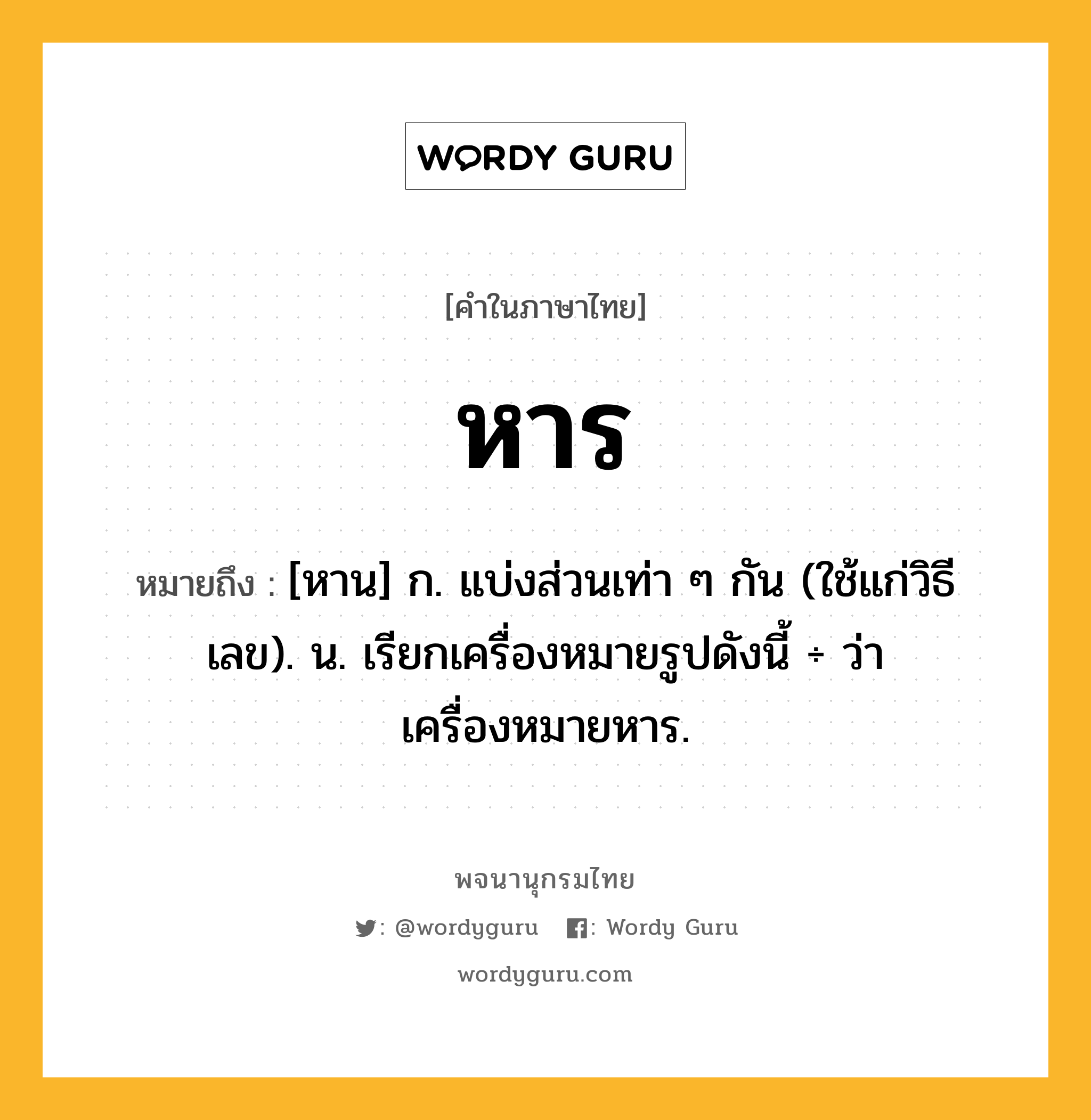 หาร หมายถึงอะไร?, คำในภาษาไทย หาร หมายถึง [หาน] ก. แบ่งส่วนเท่า ๆ กัน (ใช้แก่วิธีเลข). น. เรียกเครื่องหมายรูปดังนี้ ÷ ว่า เครื่องหมายหาร.