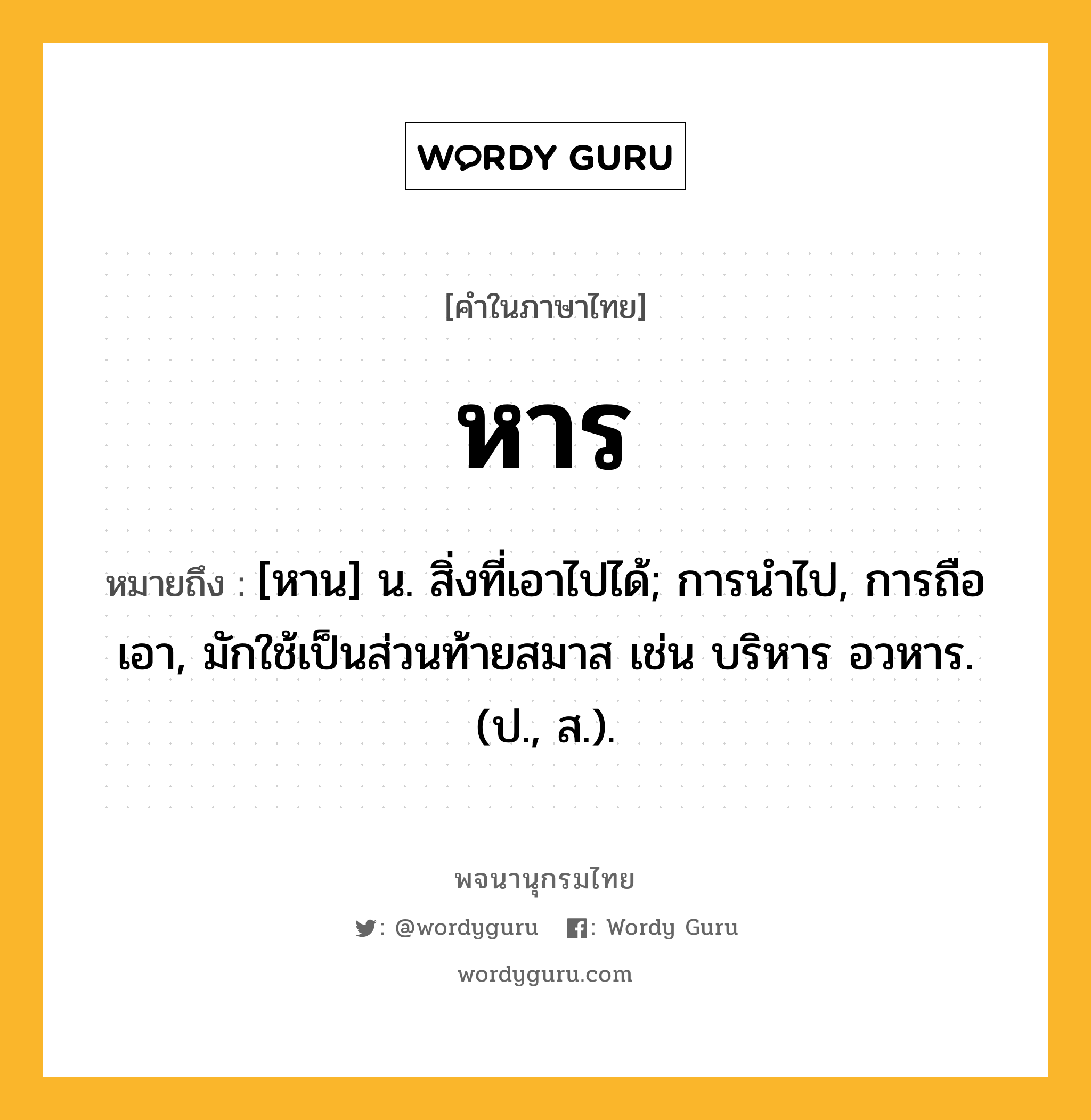 หาร หมายถึงอะไร?, คำในภาษาไทย หาร หมายถึง [หาน] น. สิ่งที่เอาไปได้; การนําไป, การถือเอา, มักใช้เป็นส่วนท้ายสมาส เช่น บริหาร อวหาร. (ป., ส.).