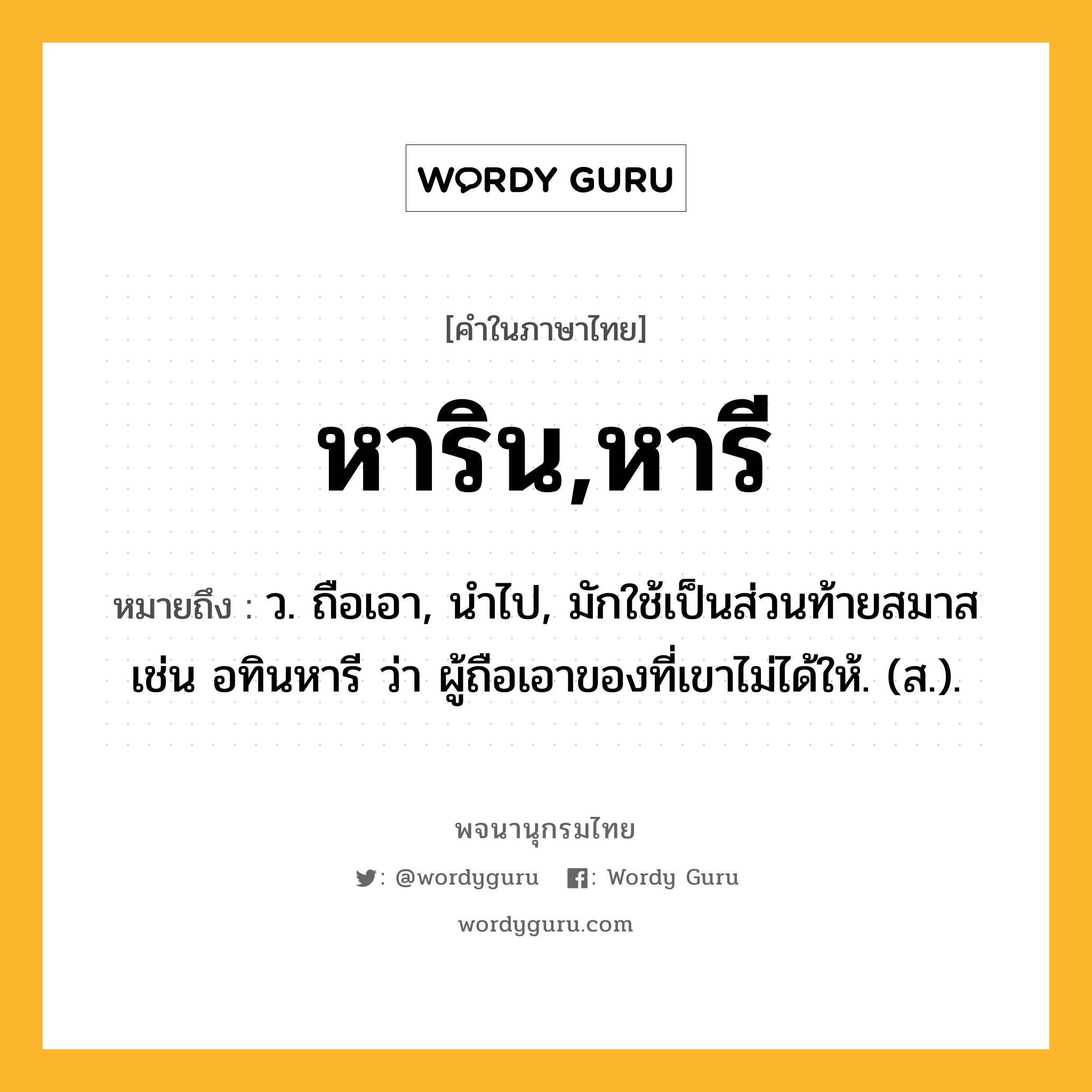 หาริน,หารี ความหมาย หมายถึงอะไร?, คำในภาษาไทย หาริน,หารี หมายถึง ว. ถือเอา, นําไป, มักใช้เป็นส่วนท้ายสมาส เช่น อทินหารี ว่า ผู้ถือเอาของที่เขาไม่ได้ให้. (ส.).