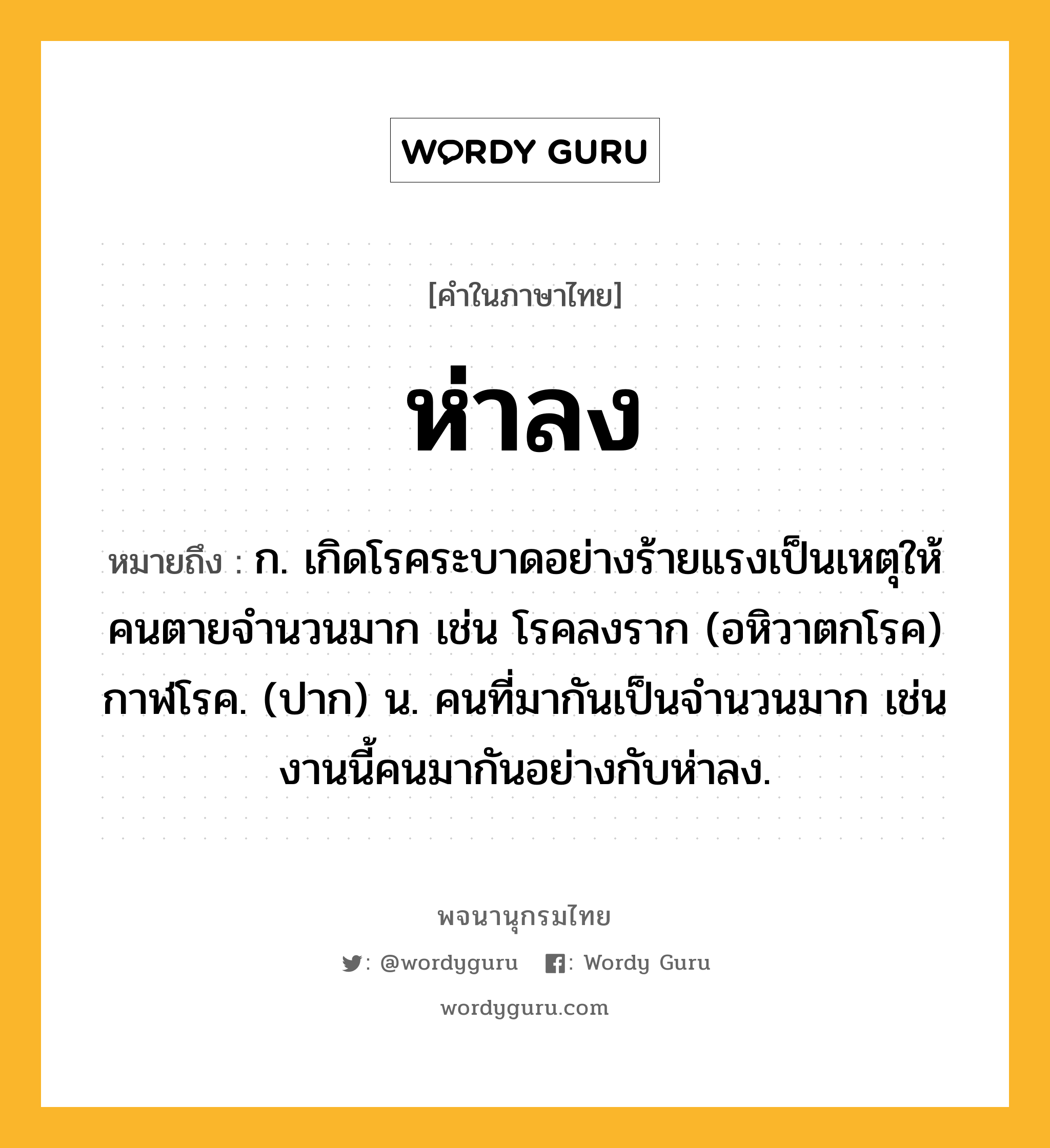 ห่าลง หมายถึงอะไร?, คำในภาษาไทย ห่าลง หมายถึง ก. เกิดโรคระบาดอย่างร้ายแรงเป็นเหตุให้คนตายจำนวนมาก เช่น โรคลงราก (อหิวาตกโรค) กาฬโรค. (ปาก) น. คนที่มากันเป็นจำนวนมาก เช่น งานนี้คนมากันอย่างกับห่าลง.