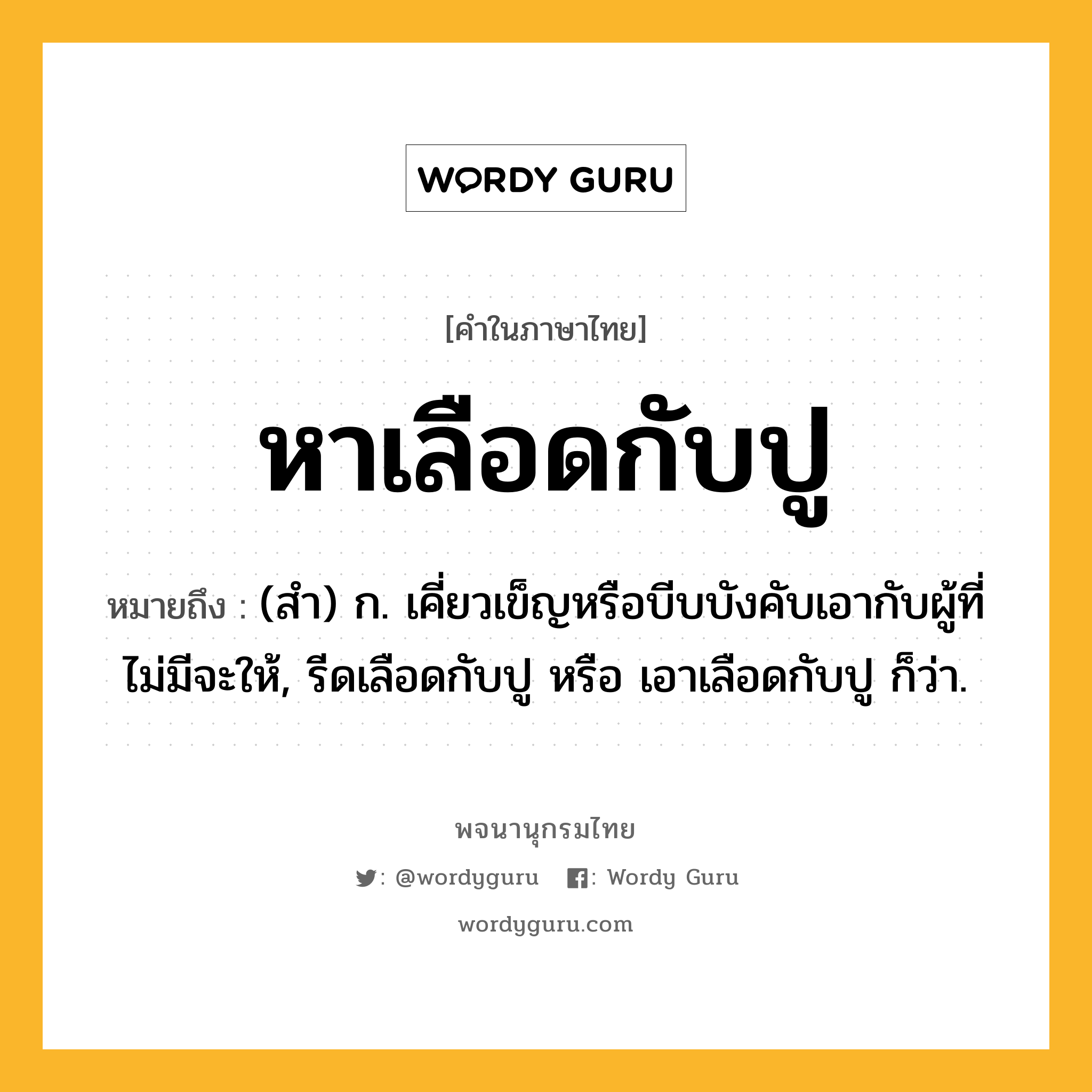 หาเลือดกับปู หมายถึงอะไร?, คำในภาษาไทย หาเลือดกับปู หมายถึง (สํา) ก. เคี่ยวเข็ญหรือบีบบังคับเอากับผู้ที่ไม่มีจะให้, รีดเลือดกับปู หรือ เอาเลือดกับปู ก็ว่า.