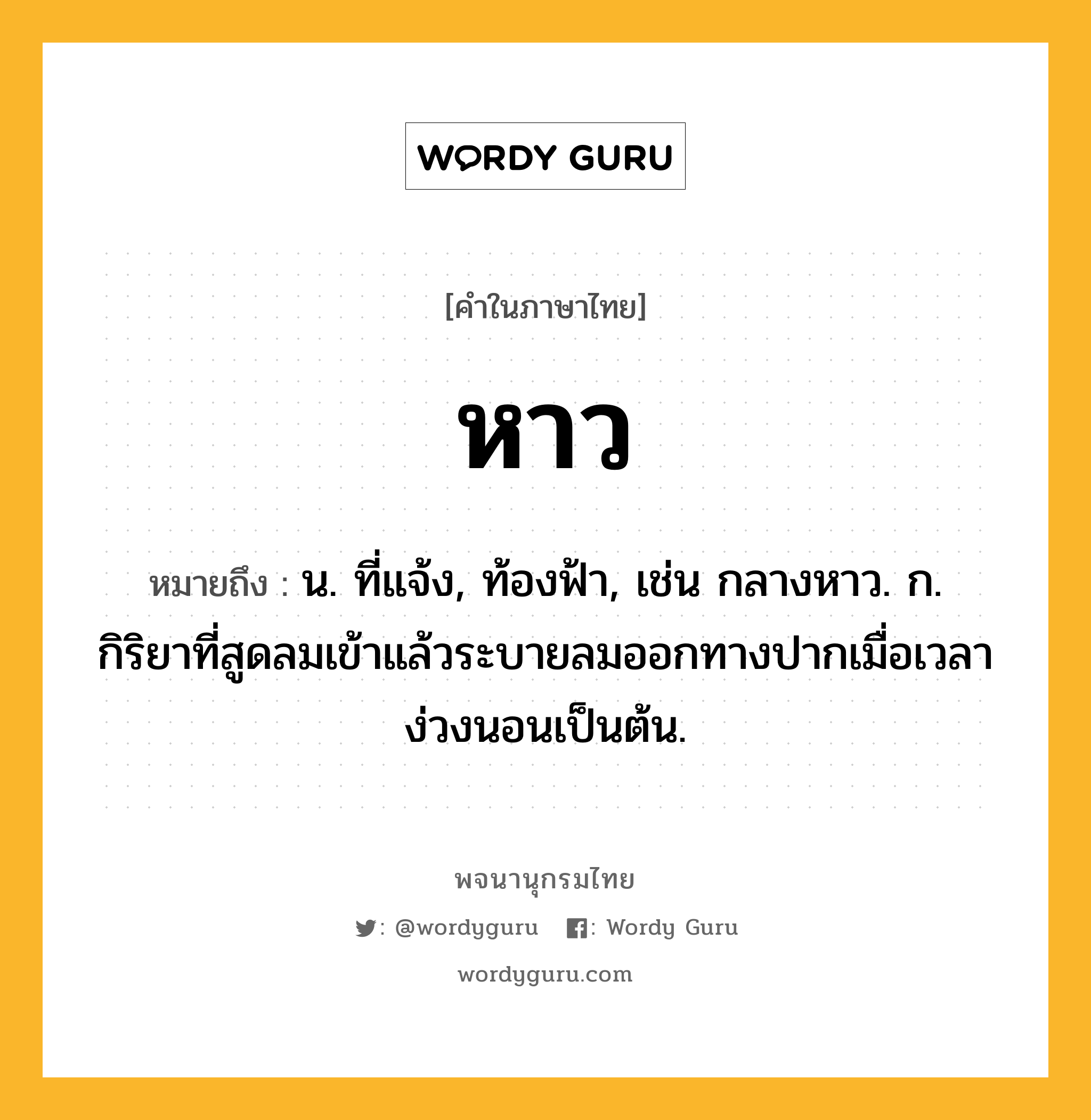 หาว ความหมาย หมายถึงอะไร?, คำในภาษาไทย หาว หมายถึง น. ที่แจ้ง, ท้องฟ้า, เช่น กลางหาว. ก. กิริยาที่สูดลมเข้าแล้วระบายลมออกทางปากเมื่อเวลาง่วงนอนเป็นต้น.