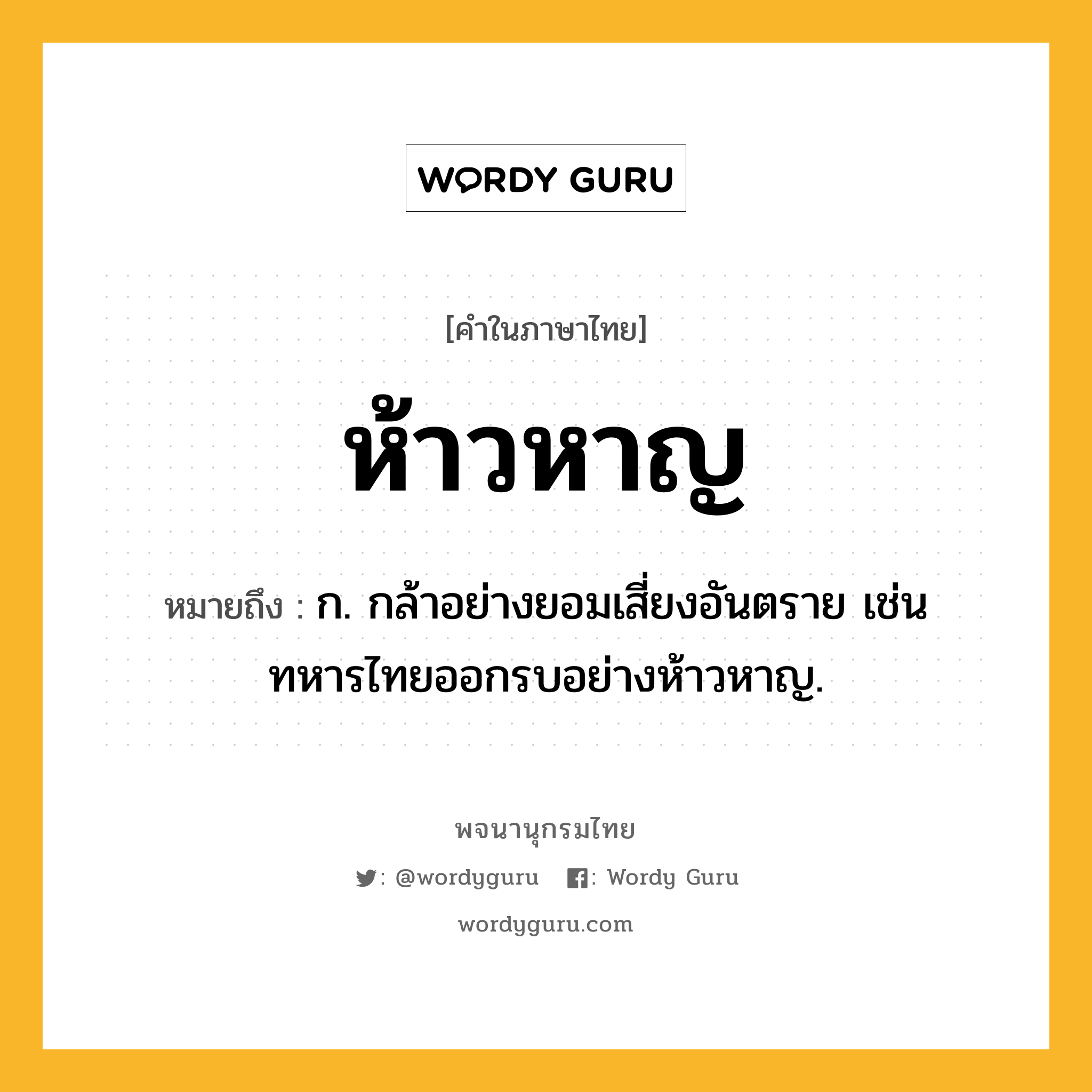 ห้าวหาญ หมายถึงอะไร?, คำในภาษาไทย ห้าวหาญ หมายถึง ก. กล้าอย่างยอมเสี่ยงอันตราย เช่น ทหารไทยออกรบอย่างห้าวหาญ.