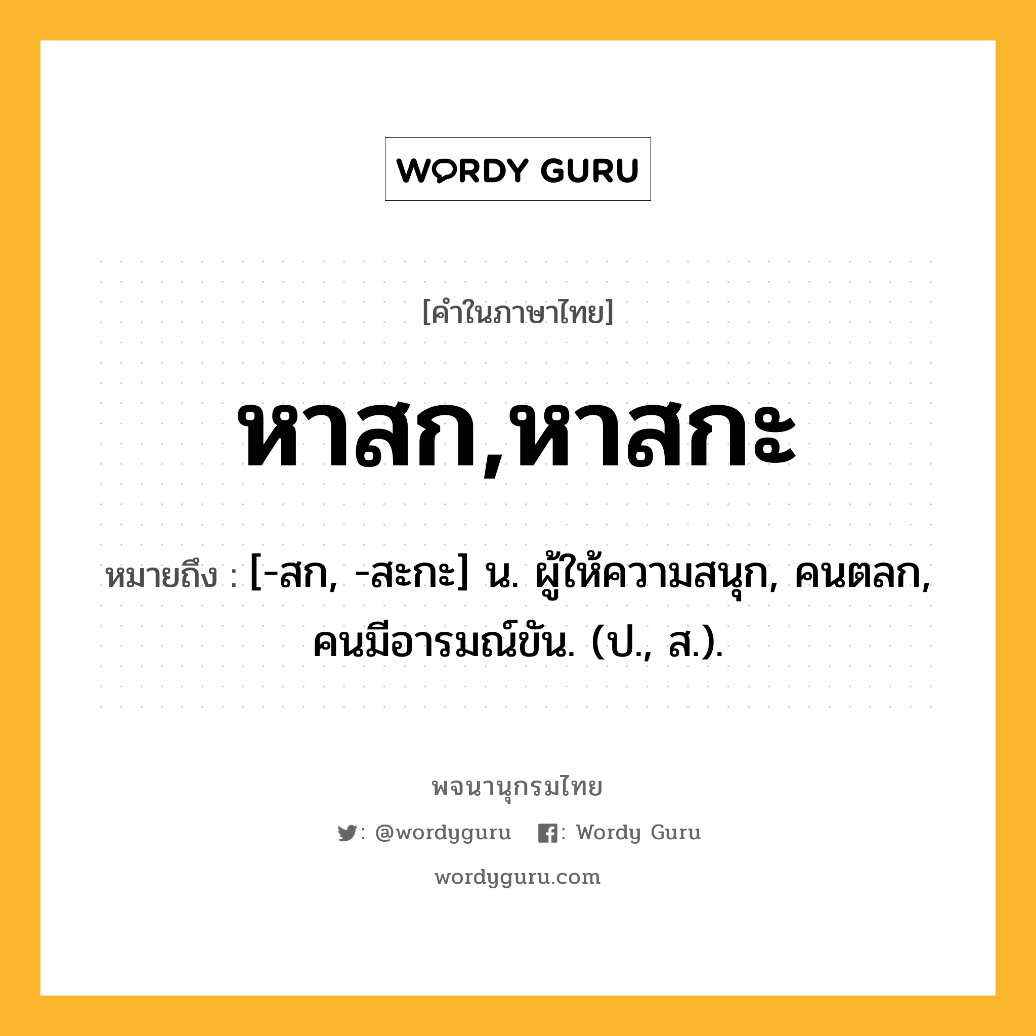 หาสก,หาสกะ หมายถึงอะไร?, คำในภาษาไทย หาสก,หาสกะ หมายถึง [-สก, -สะกะ] น. ผู้ให้ความสนุก, คนตลก, คนมีอารมณ์ขัน. (ป., ส.).