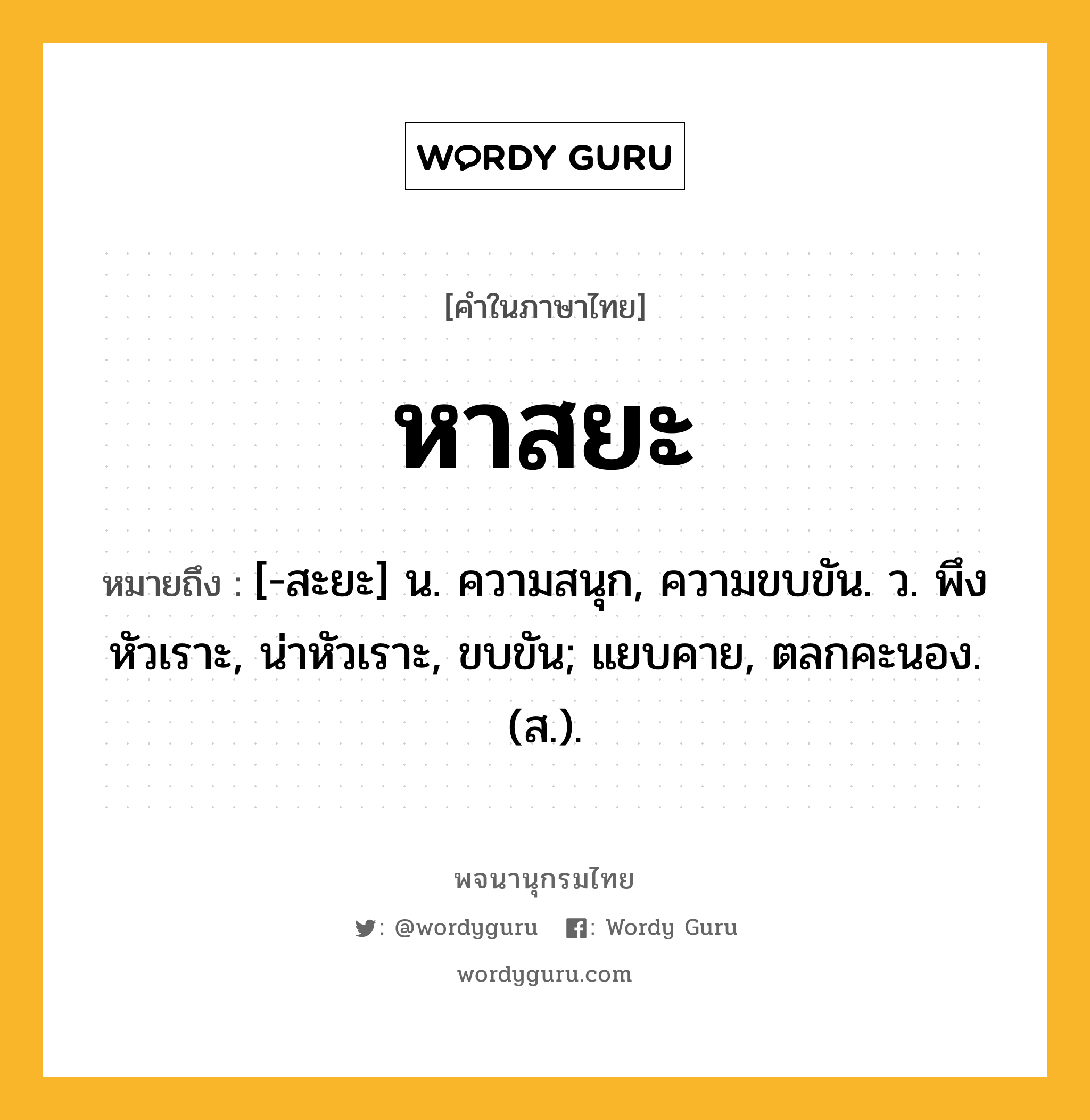 หาสยะ ความหมาย หมายถึงอะไร?, คำในภาษาไทย หาสยะ หมายถึง [-สะยะ] น. ความสนุก, ความขบขัน. ว. พึงหัวเราะ, น่าหัวเราะ, ขบขัน; แยบคาย, ตลกคะนอง. (ส.).