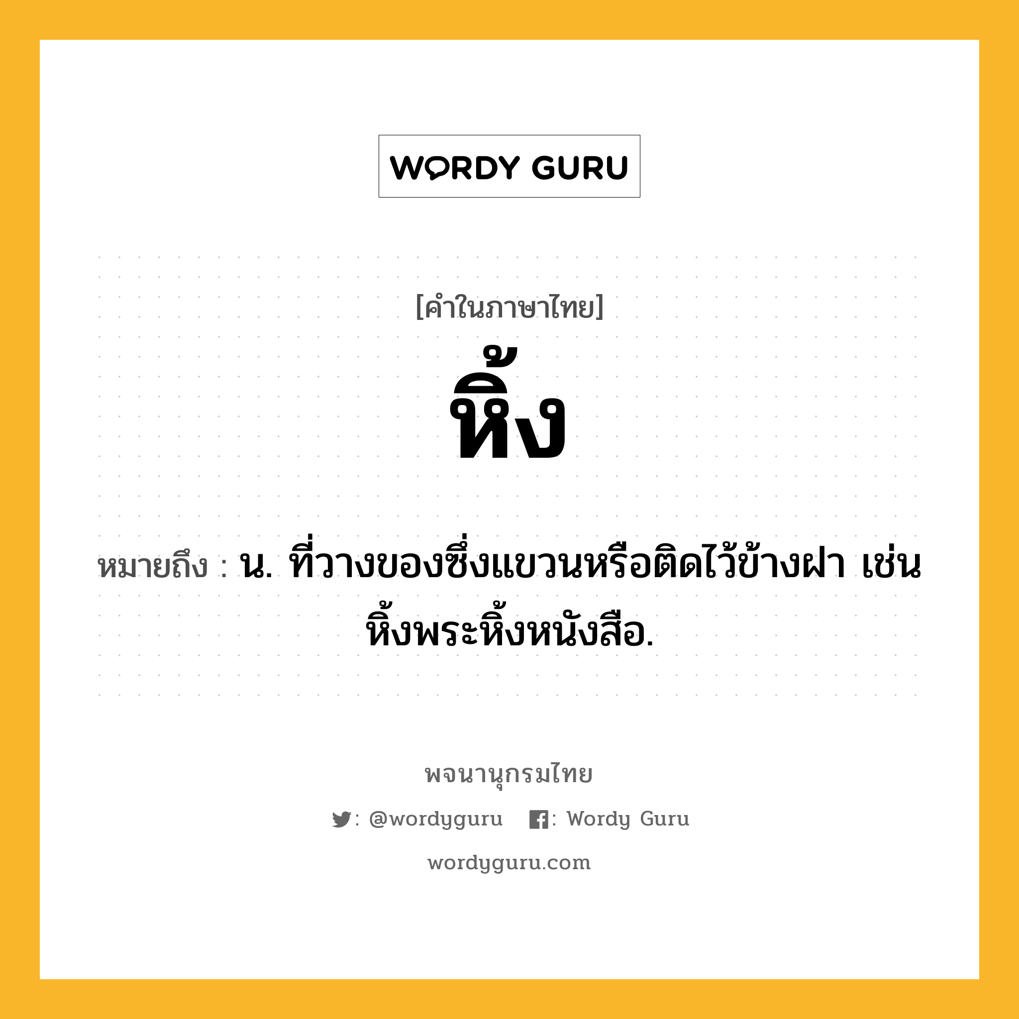 หิ้ง หมายถึงอะไร?, คำในภาษาไทย หิ้ง หมายถึง น. ที่วางของซึ่งแขวนหรือติดไว้ข้างฝา เช่น หิ้งพระหิ้งหนังสือ.