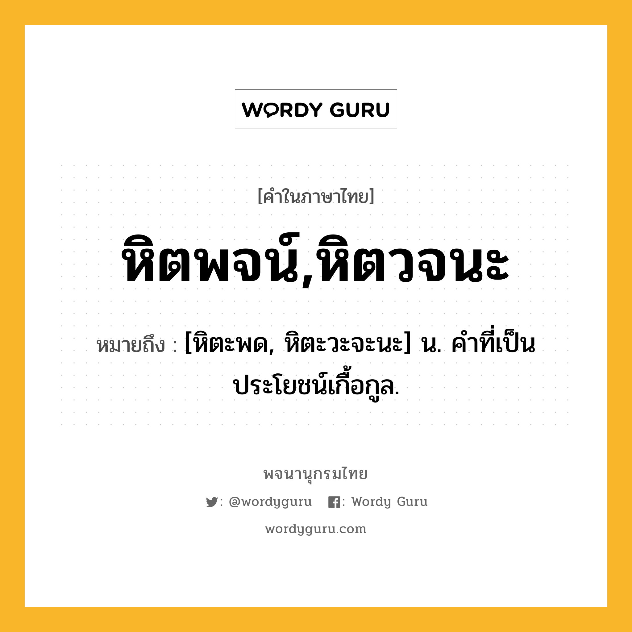 หิตพจน์,หิตวจนะ หมายถึงอะไร?, คำในภาษาไทย หิตพจน์,หิตวจนะ หมายถึง [หิตะพด, หิตะวะจะนะ] น. คําที่เป็นประโยชน์เกื้อกูล.