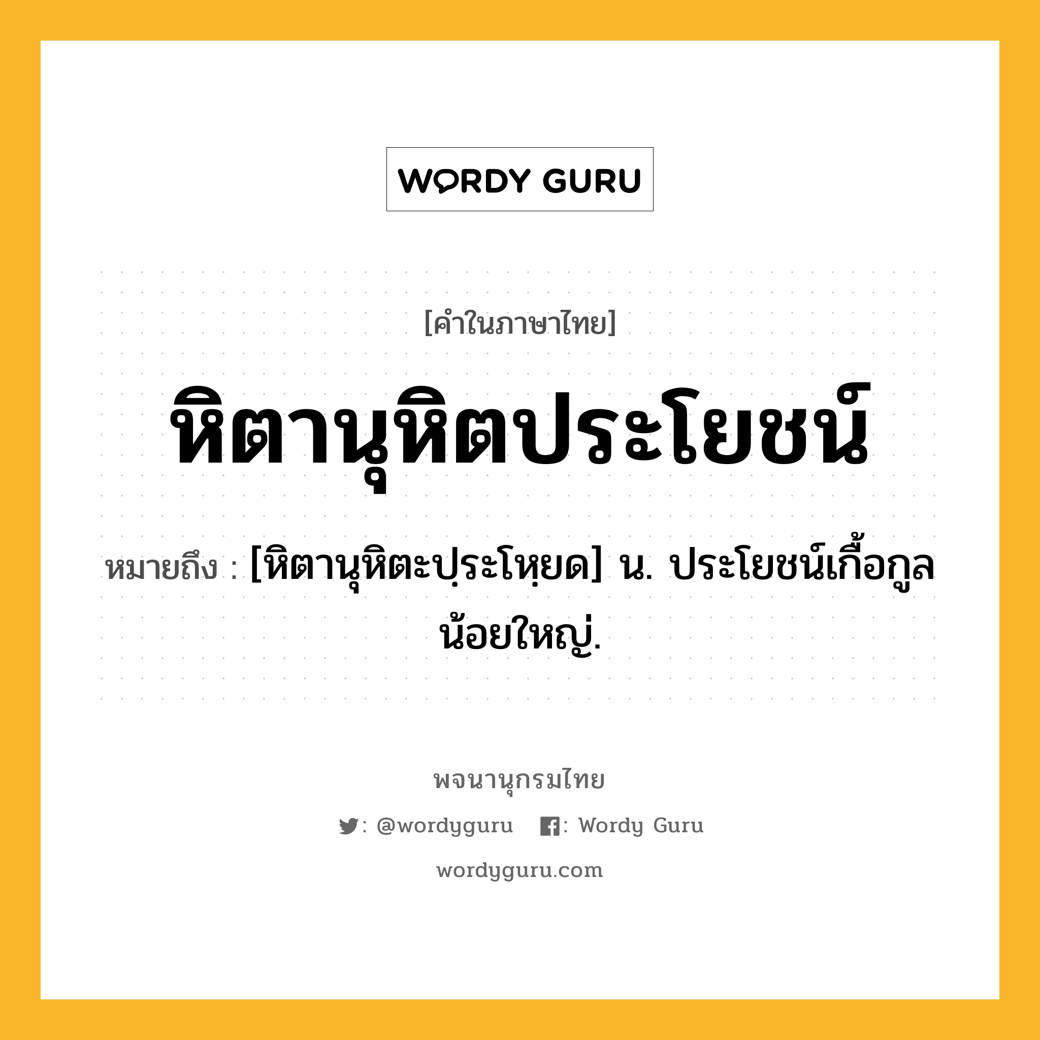 หิตานุหิตประโยชน์ หมายถึงอะไร?, คำในภาษาไทย หิตานุหิตประโยชน์ หมายถึง [หิตานุหิตะปฺระโหฺยด] น. ประโยชน์เกื้อกูลน้อยใหญ่.