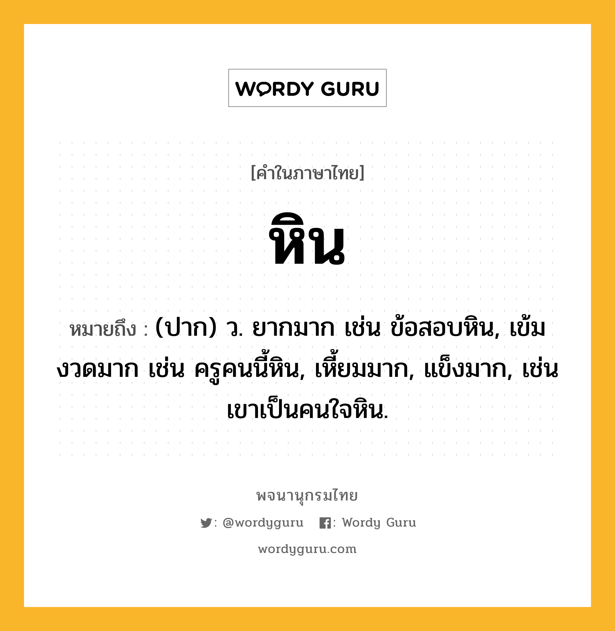 หิน ความหมาย หมายถึงอะไร?, คำในภาษาไทย หิน หมายถึง (ปาก) ว. ยากมาก เช่น ข้อสอบหิน, เข้มงวดมาก เช่น ครูคนนี้หิน, เหี้ยมมาก, แข็งมาก, เช่น เขาเป็นคนใจหิน.