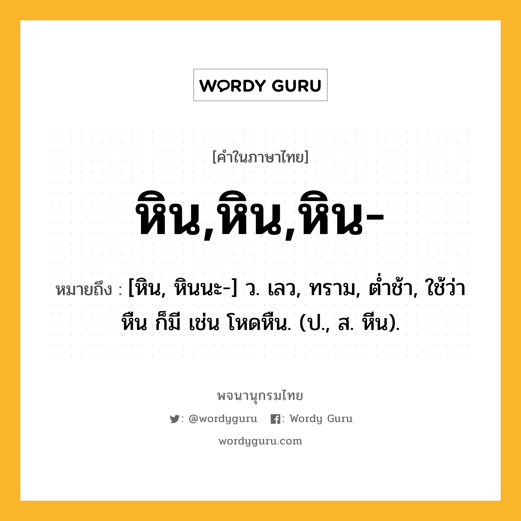 หิน,หิน,หิน- หมายถึงอะไร?, คำในภาษาไทย หิน,หิน,หิน- หมายถึง [หิน, หินนะ-] ว. เลว, ทราม, ตํ่าช้า, ใช้ว่า หืน ก็มี เช่น โหดหืน. (ป., ส. หีน).