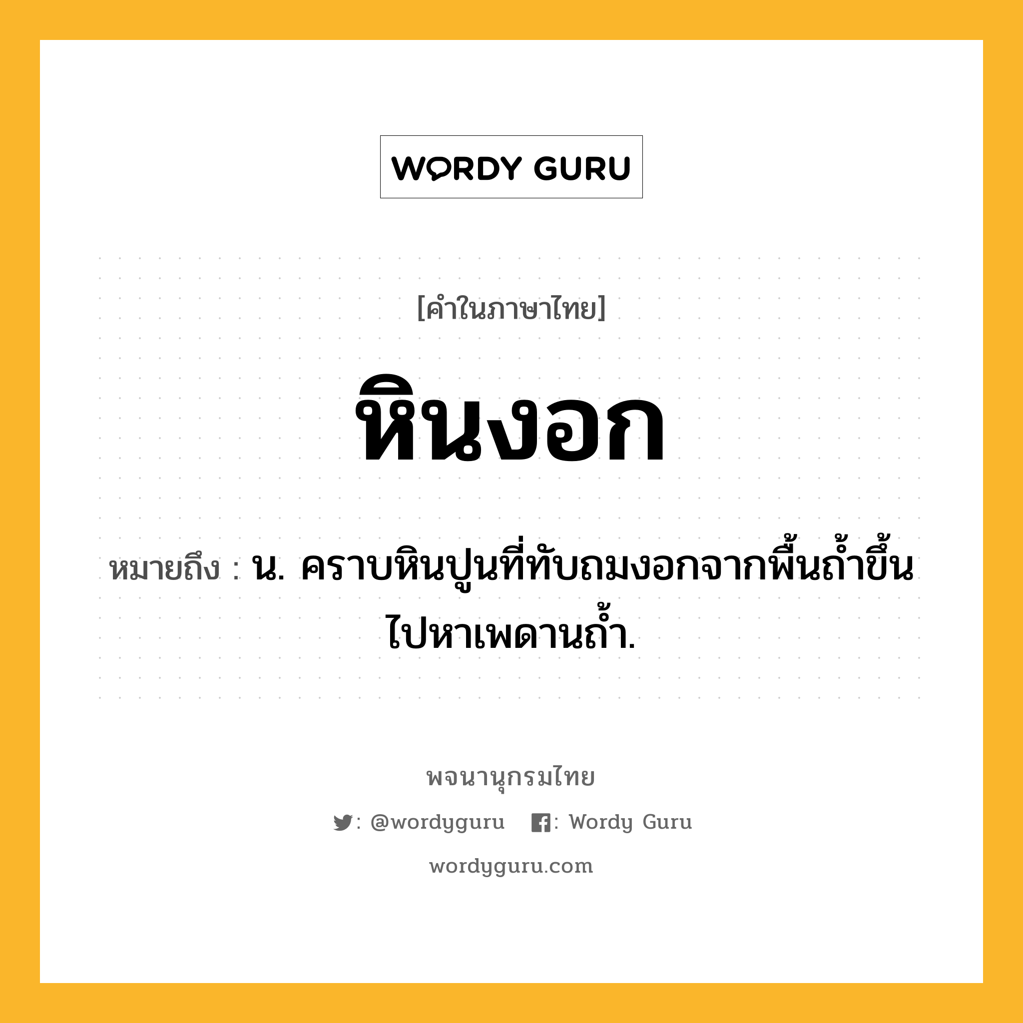 หินงอก หมายถึงอะไร?, คำในภาษาไทย หินงอก หมายถึง น. คราบหินปูนที่ทับถมงอกจากพื้นถ้ำขึ้นไปหาเพดานถํ้า.