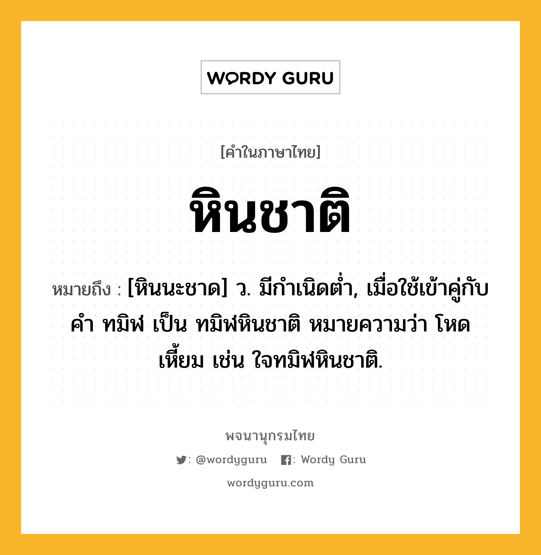 หินชาติ หมายถึงอะไร?, คำในภาษาไทย หินชาติ หมายถึง [หินนะชาด] ว. มีกําเนิดตํ่า, เมื่อใช้เข้าคู่กับคํา ทมิฬ เป็น ทมิฬหินชาติ หมายความว่า โหดเหี้ยม เช่น ใจทมิฬหินชาติ.