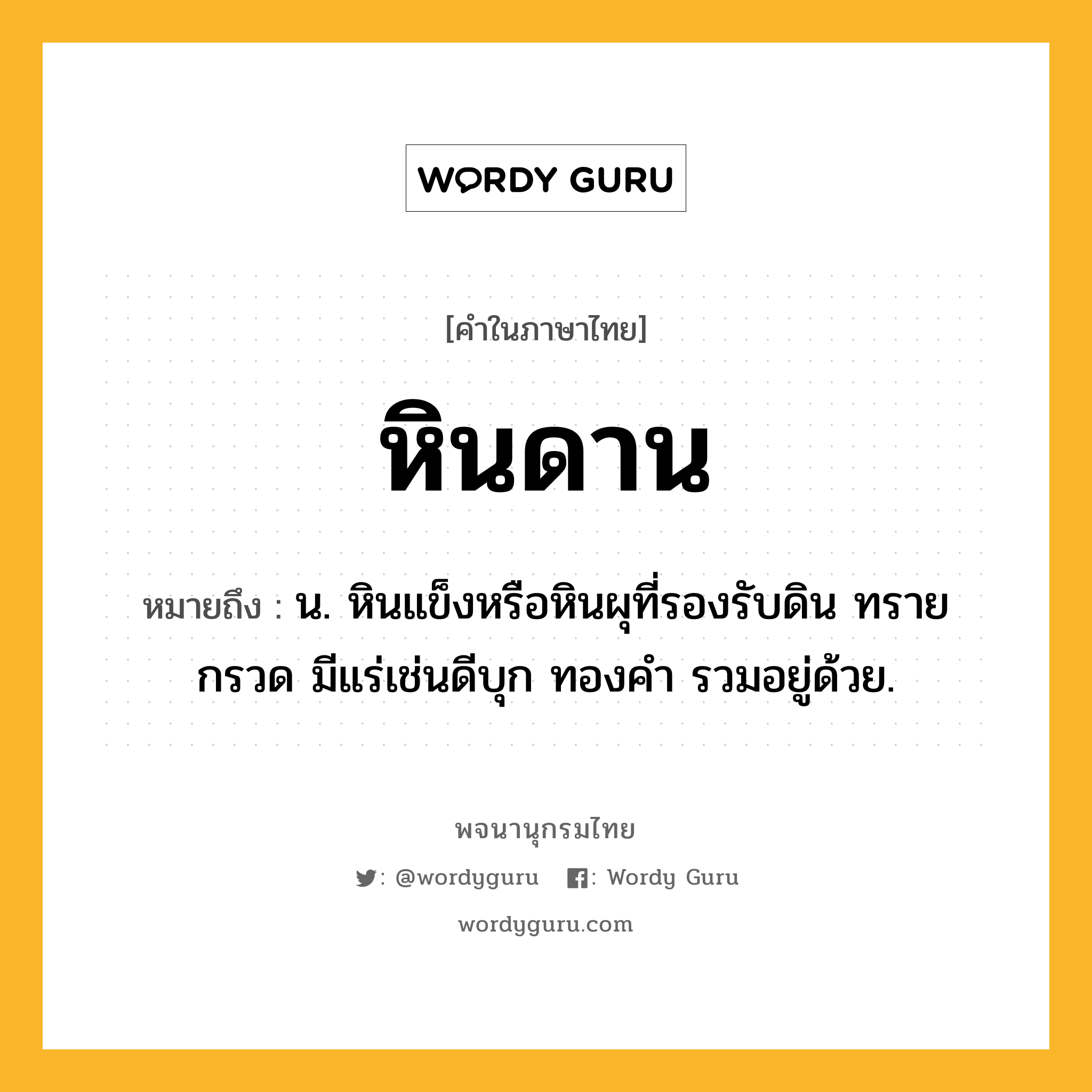 หินดาน หมายถึงอะไร?, คำในภาษาไทย หินดาน หมายถึง น. หินแข็งหรือหินผุที่รองรับดิน ทราย กรวด มีแร่เช่นดีบุก ทองคำ รวมอยู่ด้วย.