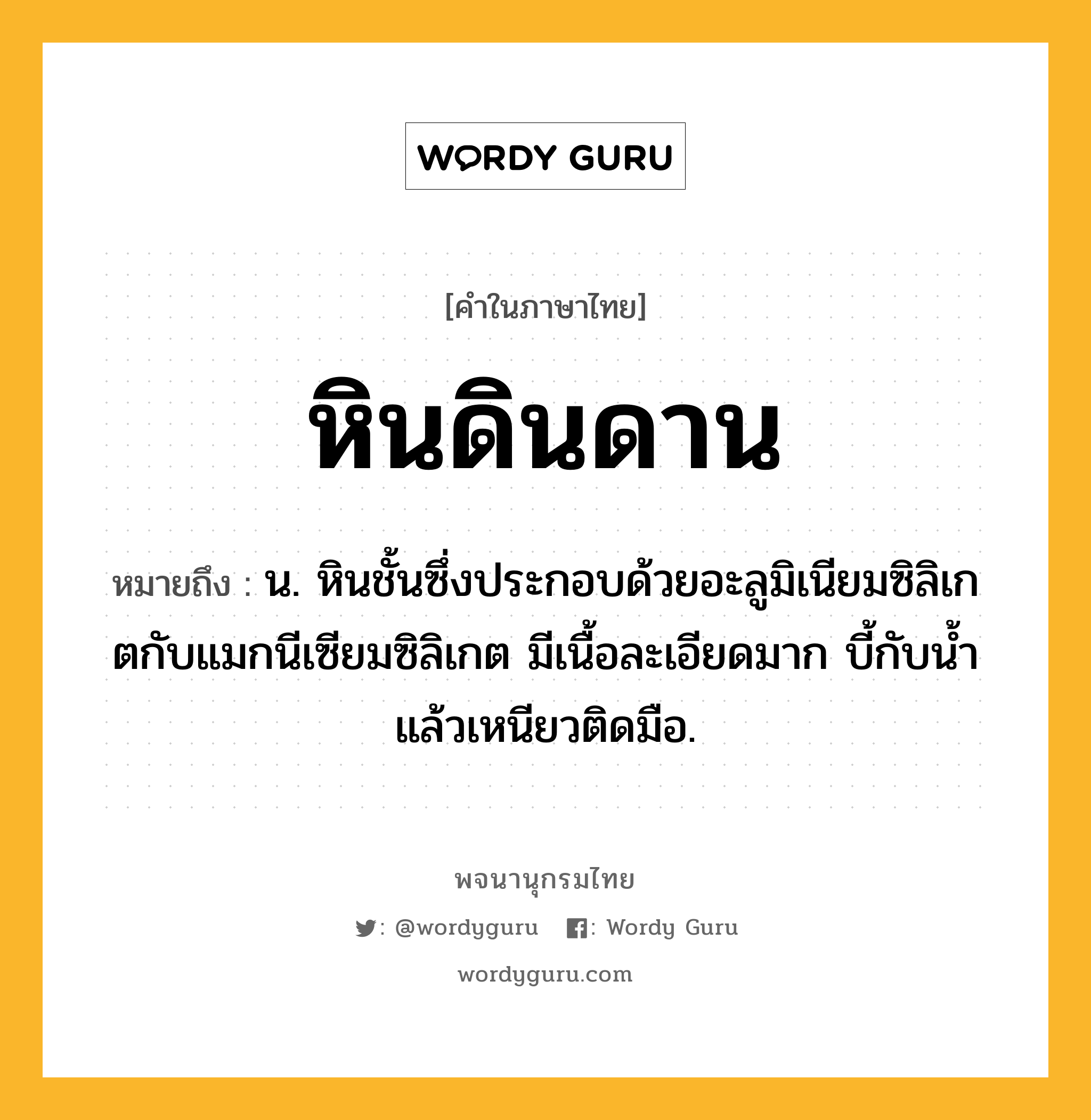 หินดินดาน หมายถึงอะไร?, คำในภาษาไทย หินดินดาน หมายถึง น. หินชั้นซึ่งประกอบด้วยอะลูมิเนียมซิลิเกตกับแมกนีเซียมซิลิเกต มีเนื้อละเอียดมาก บี้กับนํ้าแล้วเหนียวติดมือ.