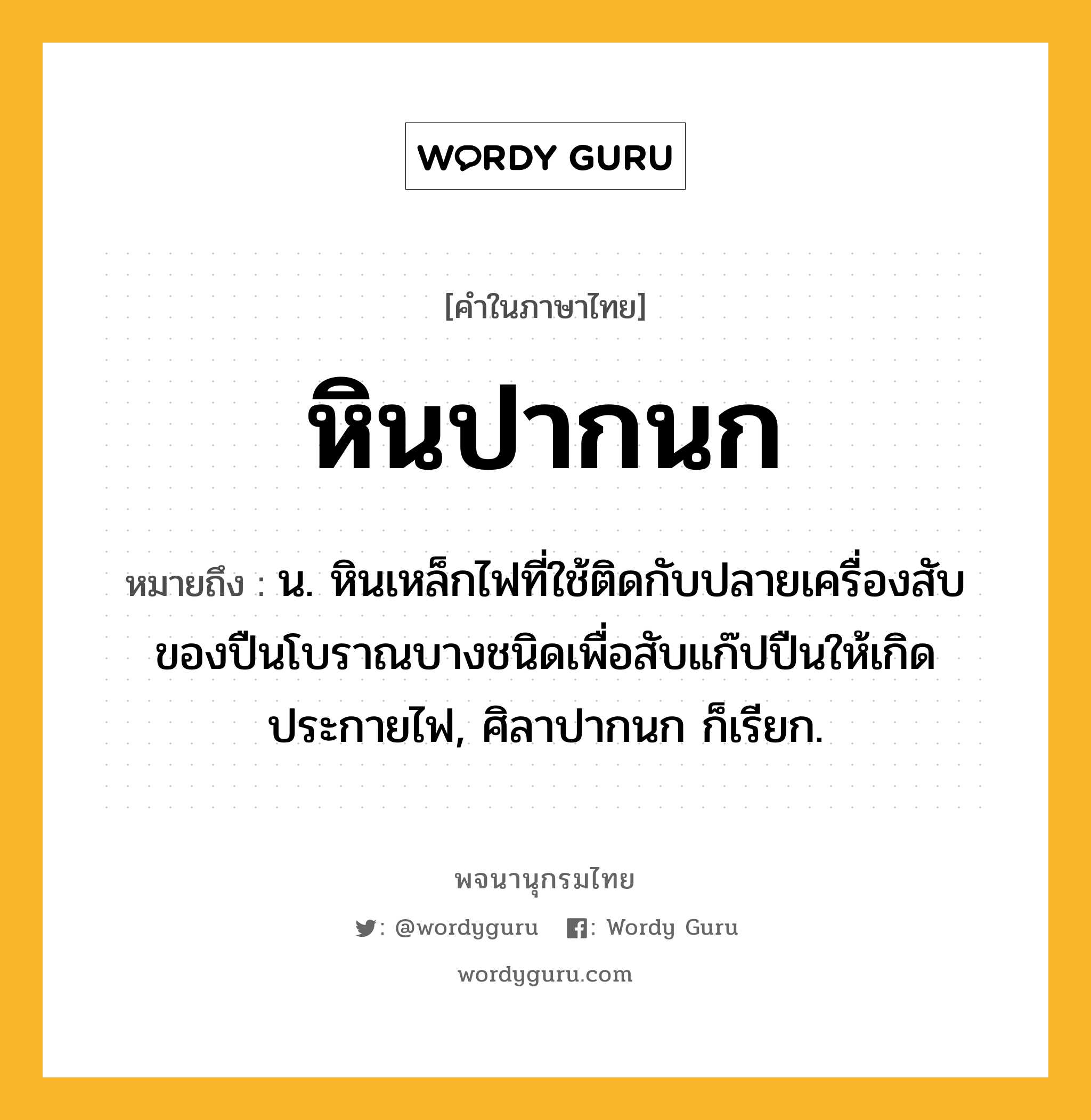 หินปากนก หมายถึงอะไร?, คำในภาษาไทย หินปากนก หมายถึง น. หินเหล็กไฟที่ใช้ติดกับปลายเครื่องสับของปืนโบราณบางชนิดเพื่อสับแก๊ปปืนให้เกิดประกายไฟ, ศิลาปากนก ก็เรียก.