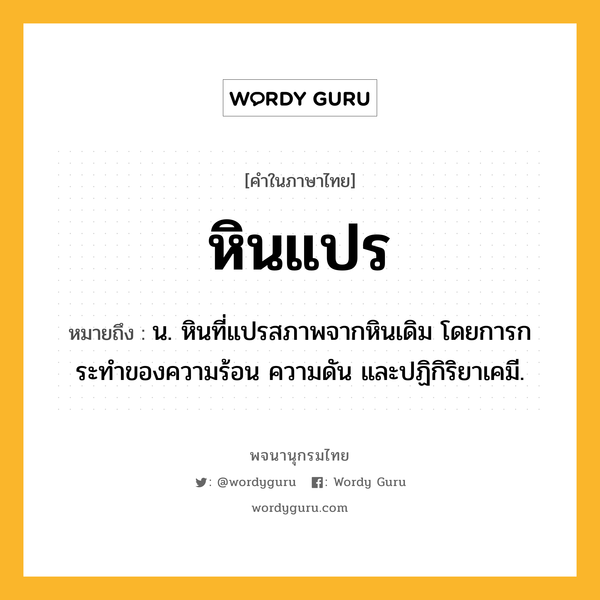 หินแปร ความหมาย หมายถึงอะไร?, คำในภาษาไทย หินแปร หมายถึง น. หินที่แปรสภาพจากหินเดิม โดยการกระทําของความร้อน ความดัน และปฏิกิริยาเคมี.