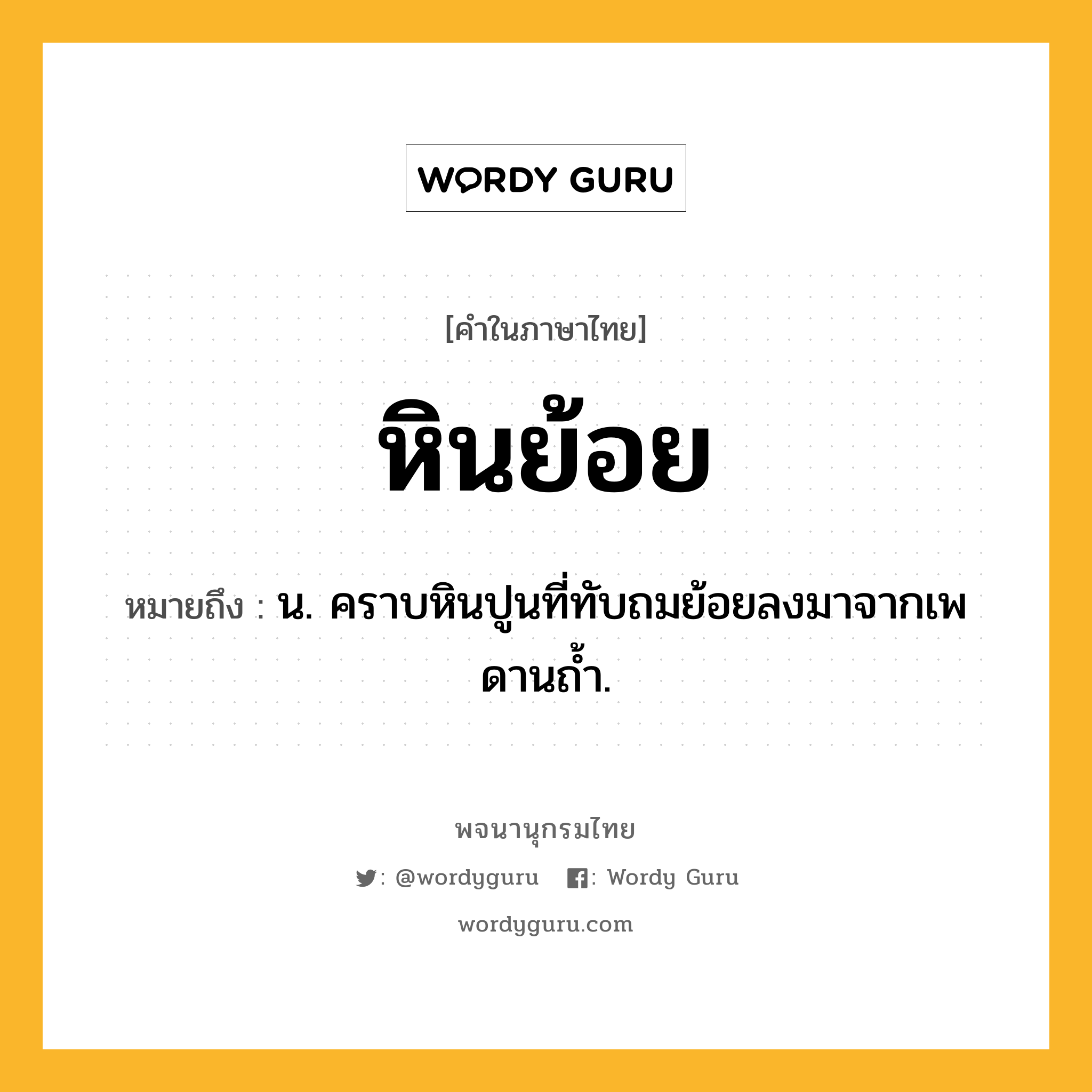 หินย้อย หมายถึงอะไร?, คำในภาษาไทย หินย้อย หมายถึง น. คราบหินปูนที่ทับถมย้อยลงมาจากเพดานถํ้า.