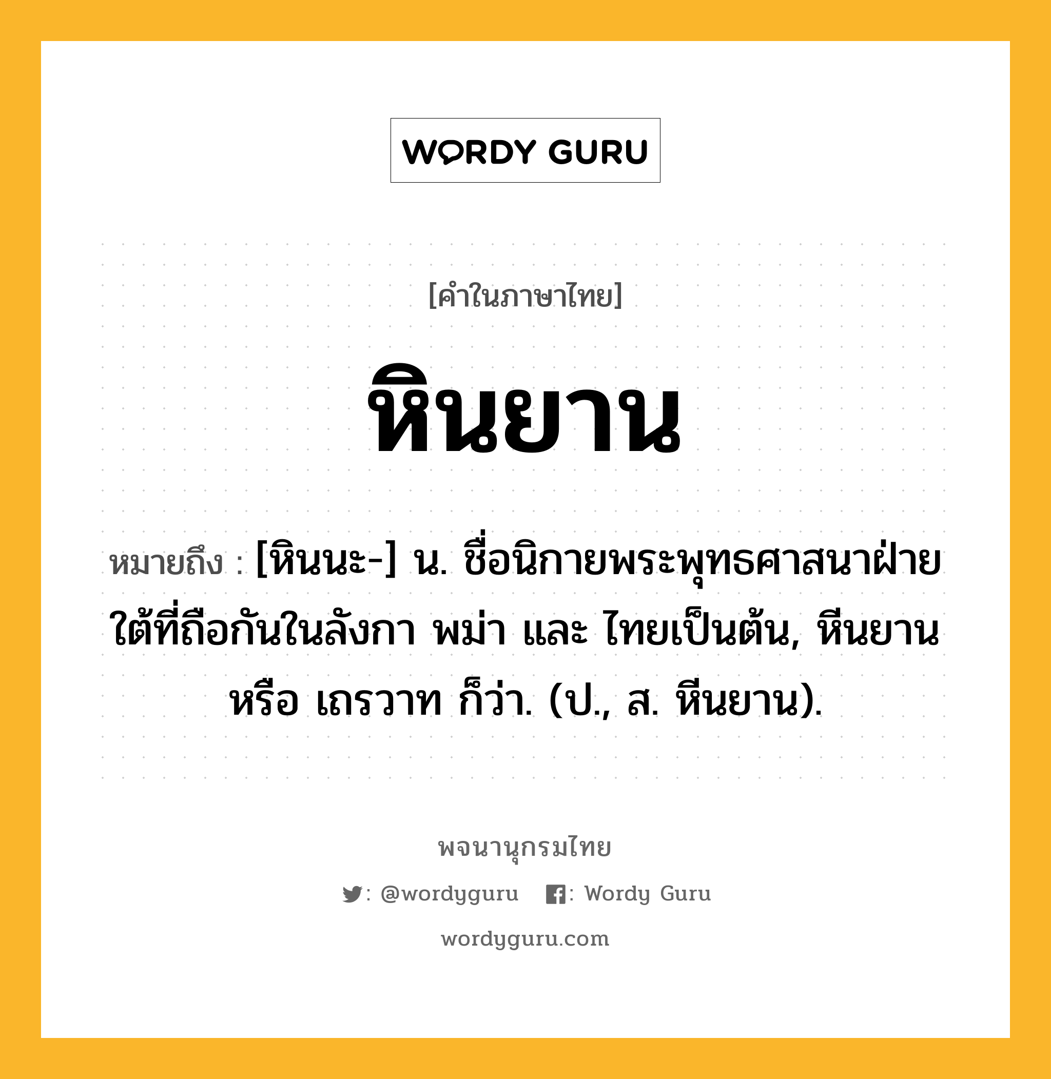 หินยาน หมายถึงอะไร?, คำในภาษาไทย หินยาน หมายถึง [หินนะ-] น. ชื่อนิกายพระพุทธศาสนาฝ่ายใต้ที่ถือกันในลังกา พม่า และ ไทยเป็นต้น, หีนยาน หรือ เถรวาท ก็ว่า. (ป., ส. หีนยาน).