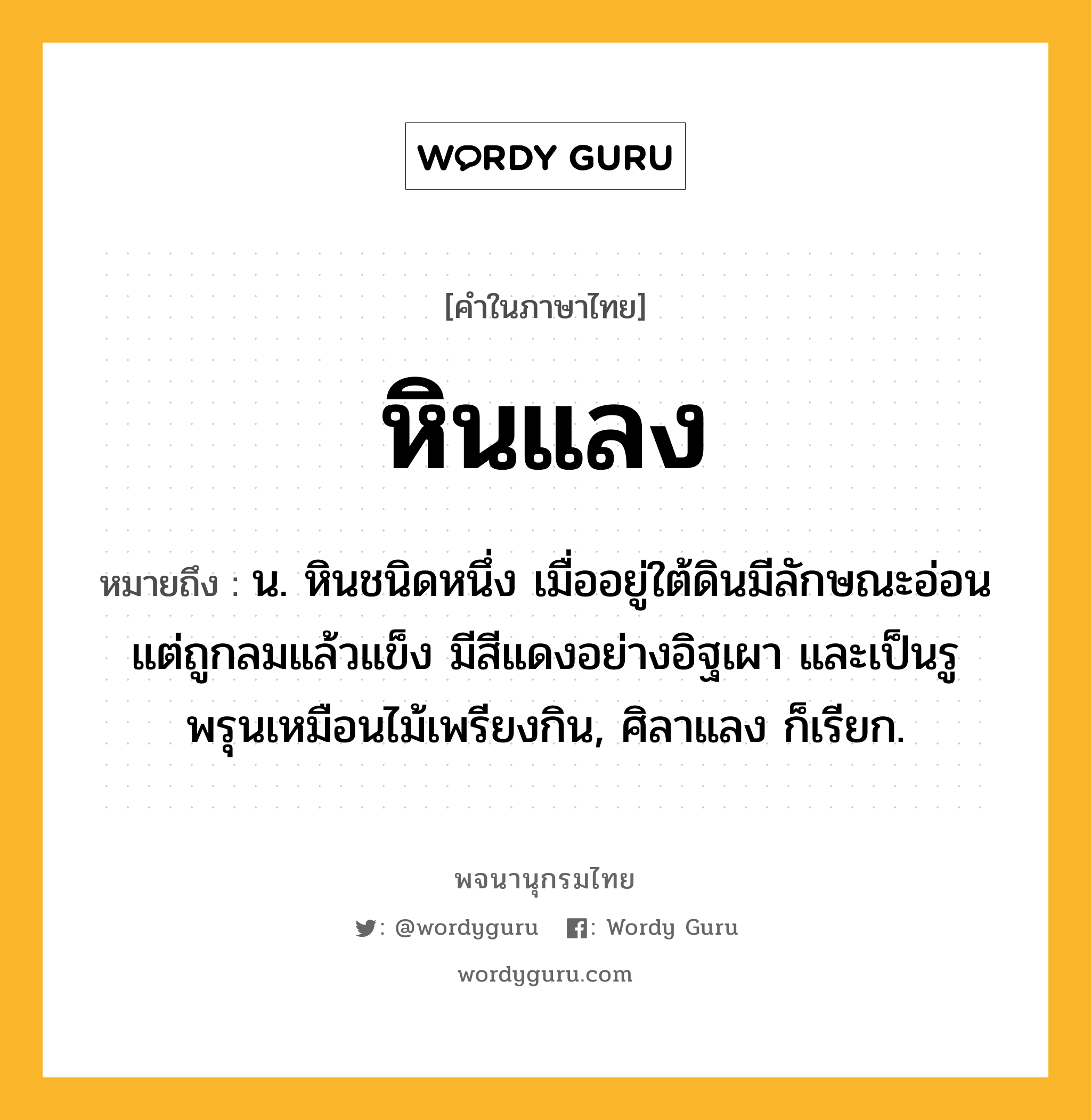 หินแลง ความหมาย หมายถึงอะไร?, คำในภาษาไทย หินแลง หมายถึง น. หินชนิดหนึ่ง เมื่ออยู่ใต้ดินมีลักษณะอ่อน แต่ถูกลมแล้วแข็ง มีสีแดงอย่างอิฐเผา และเป็นรูพรุนเหมือนไม้เพรียงกิน, ศิลาแลง ก็เรียก.