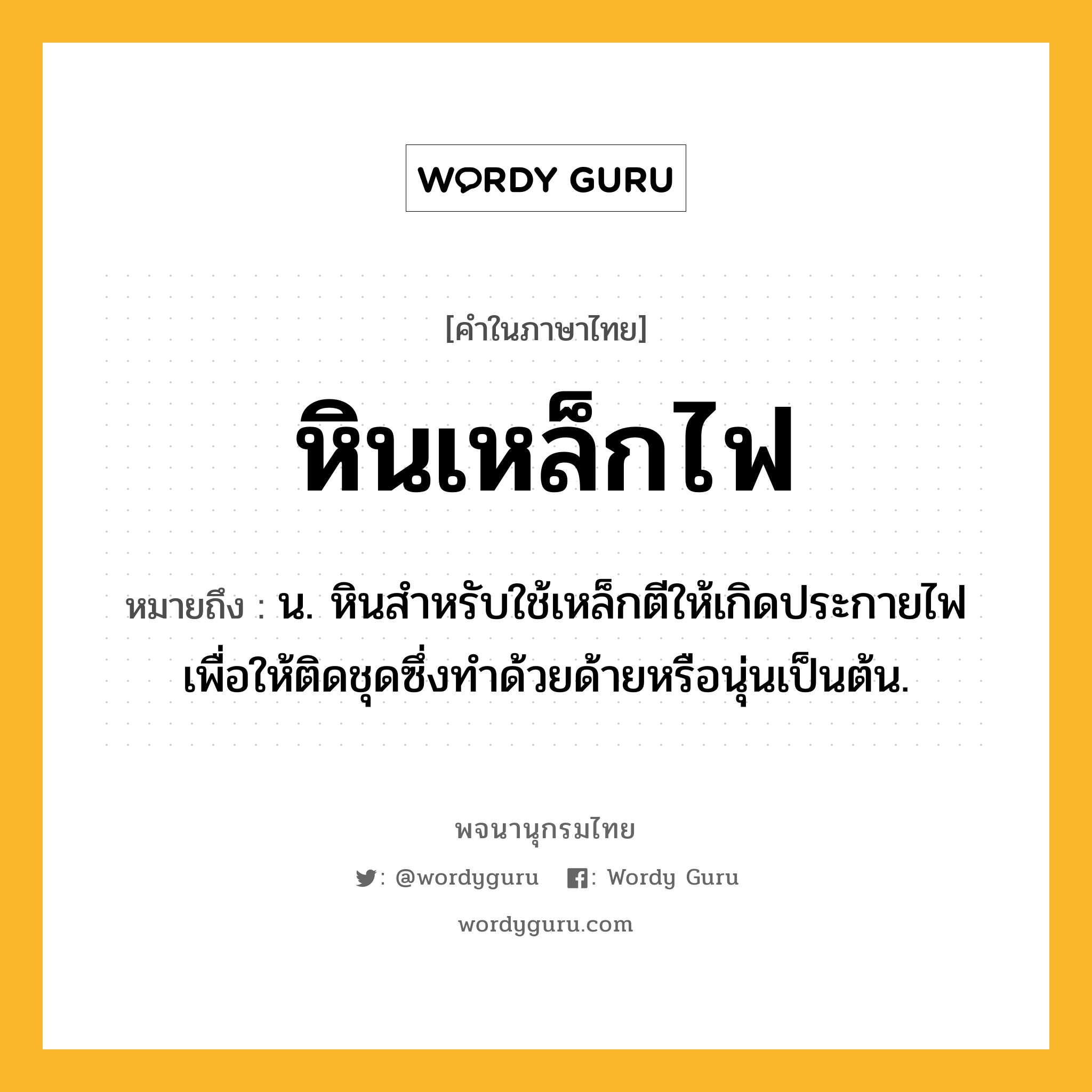 หินเหล็กไฟ หมายถึงอะไร?, คำในภาษาไทย หินเหล็กไฟ หมายถึง น. หินสำหรับใช้เหล็กตีให้เกิดประกายไฟเพื่อให้ติดชุดซึ่งทำด้วยด้ายหรือนุ่นเป็นต้น.