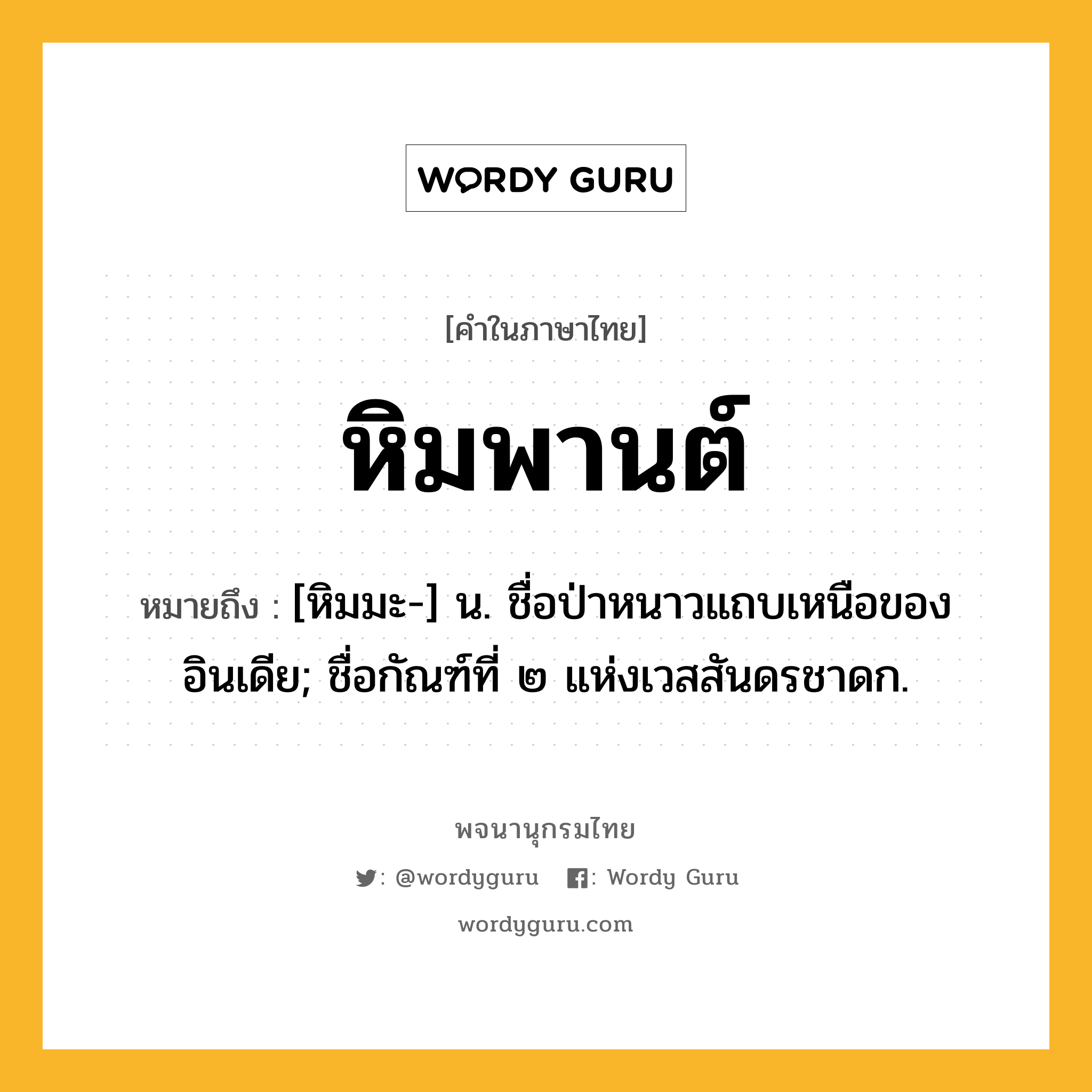 หิมพานต์ หมายถึงอะไร?, คำในภาษาไทย หิมพานต์ หมายถึง [หิมมะ-] น. ชื่อป่าหนาวแถบเหนือของอินเดีย; ชื่อกัณฑ์ที่ ๒ แห่งเวสสันดรชาดก.