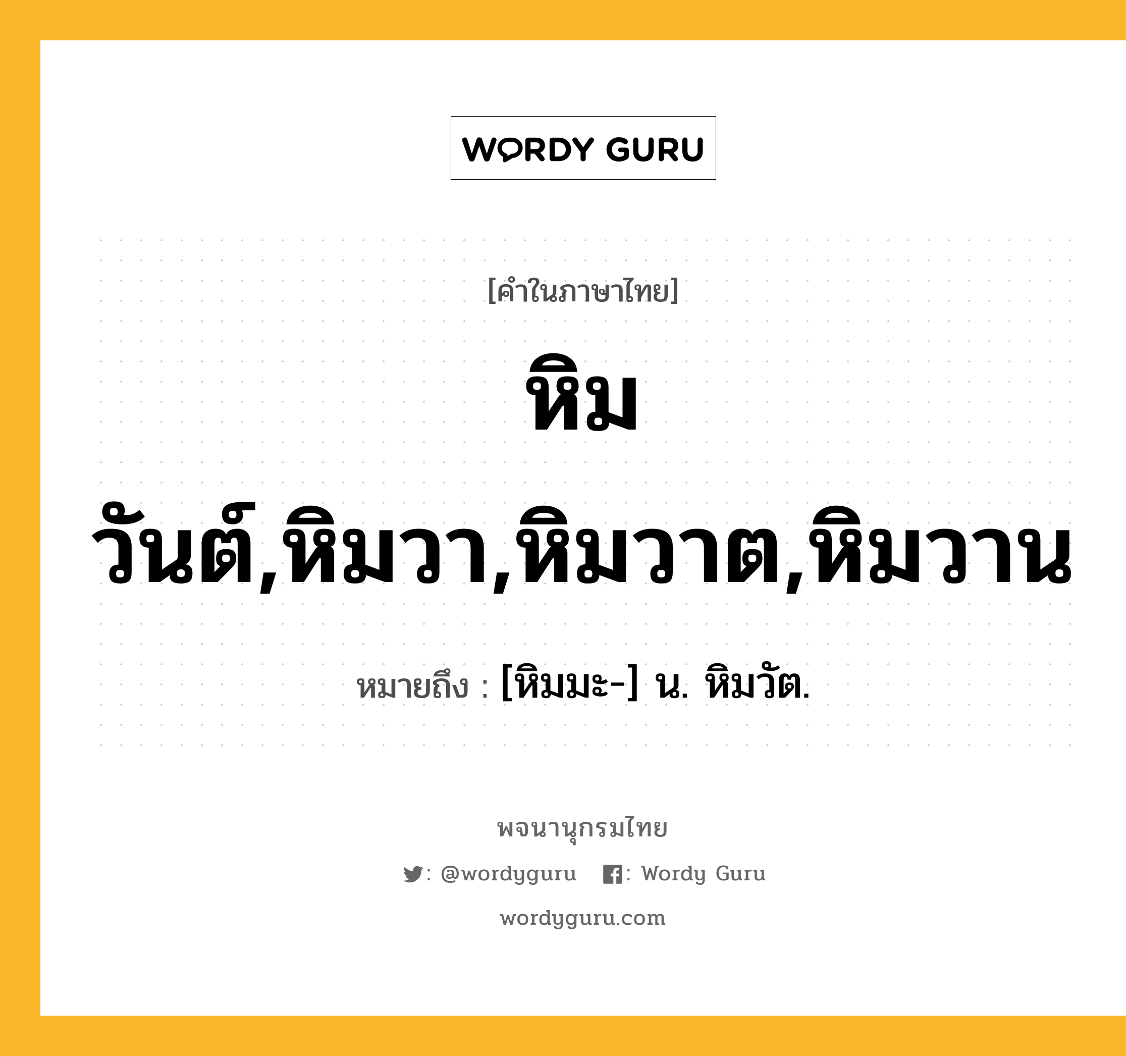 หิมวันต์,หิมวา,หิมวาต,หิมวาน หมายถึงอะไร?, คำในภาษาไทย หิมวันต์,หิมวา,หิมวาต,หิมวาน หมายถึง [หิมมะ-] น. หิมวัต.