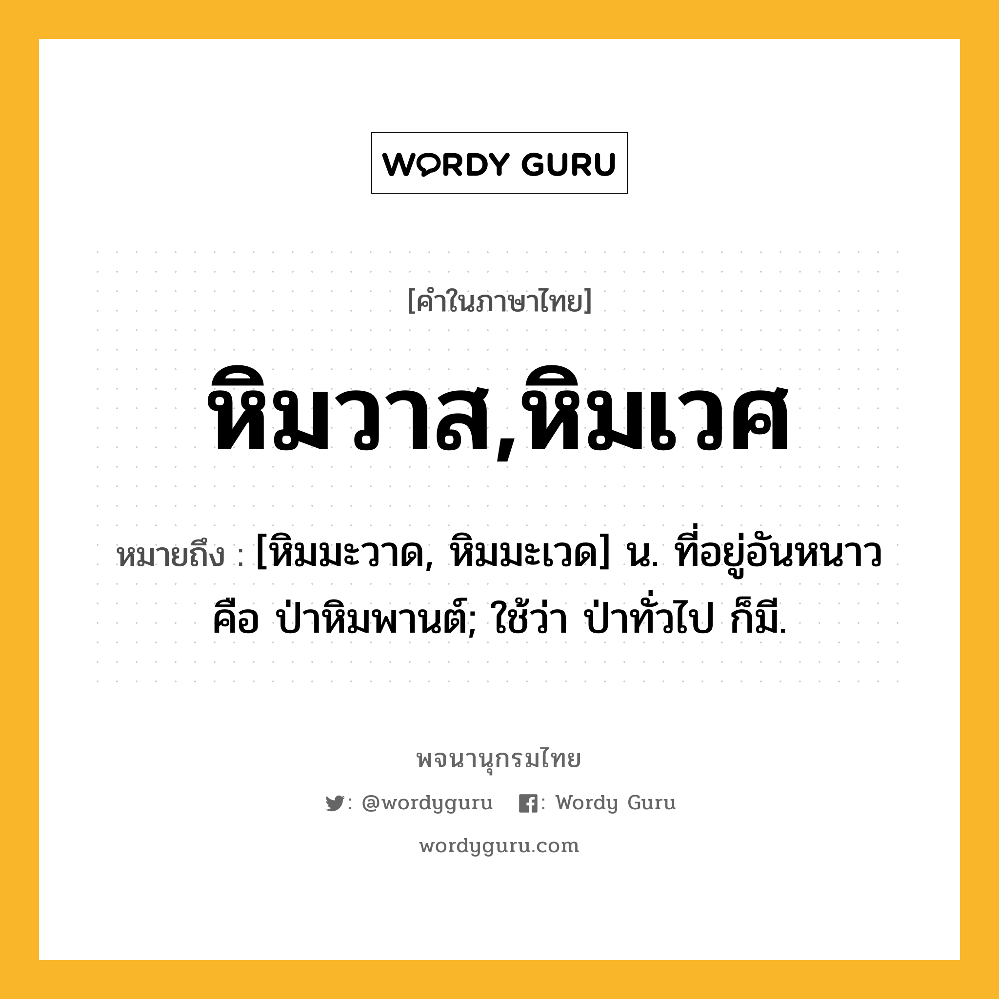 หิมวาส,หิมเวศ หมายถึงอะไร?, คำในภาษาไทย หิมวาส,หิมเวศ หมายถึง [หิมมะวาด, หิมมะเวด] น. ที่อยู่อันหนาว คือ ป่าหิมพานต์; ใช้ว่า ป่าทั่วไป ก็มี.