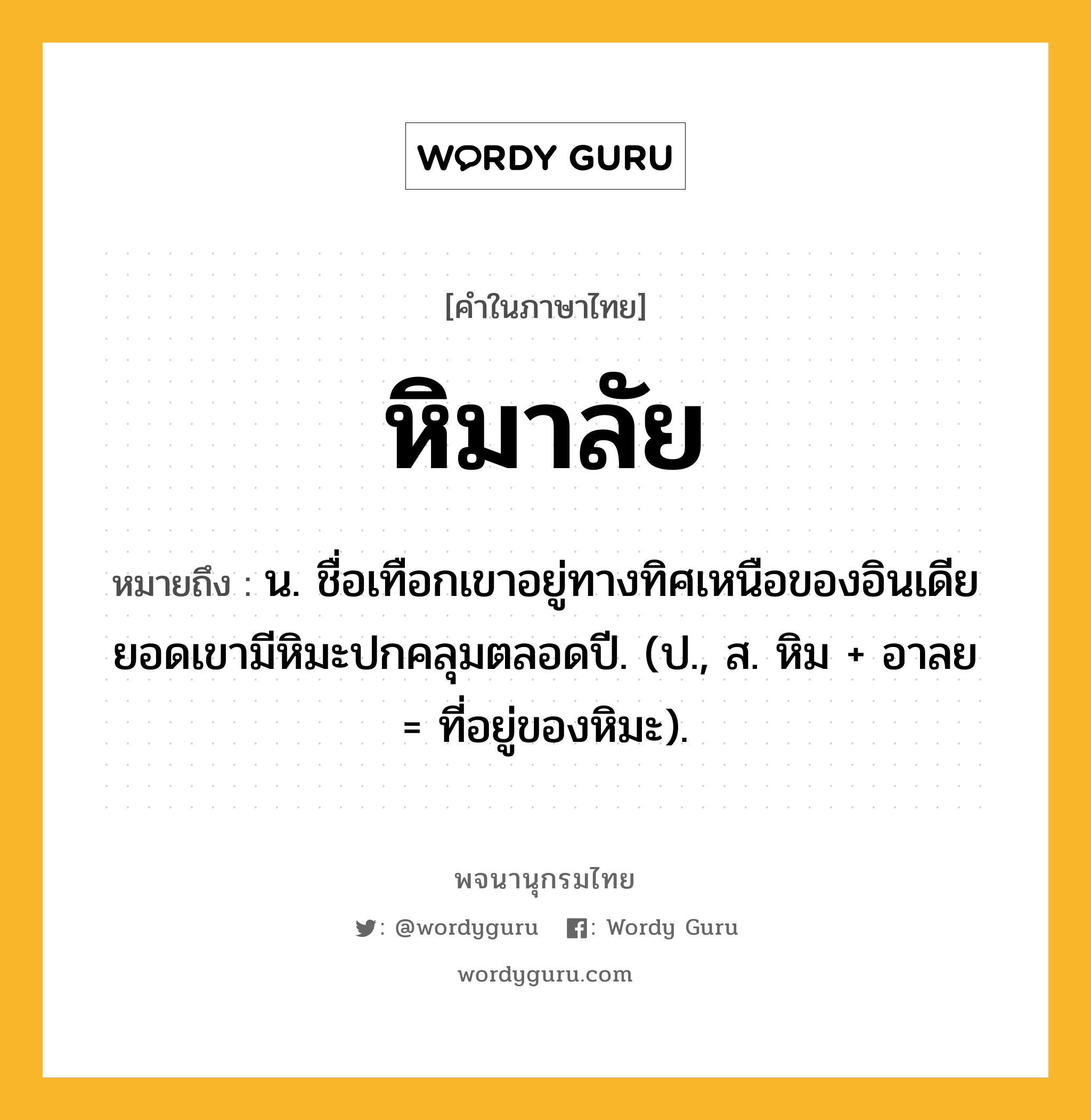 หิมาลัย ความหมาย หมายถึงอะไร?, คำในภาษาไทย หิมาลัย หมายถึง น. ชื่อเทือกเขาอยู่ทางทิศเหนือของอินเดีย ยอดเขามีหิมะปกคลุมตลอดปี. (ป., ส. หิม + อาลย = ที่อยู่ของหิมะ).