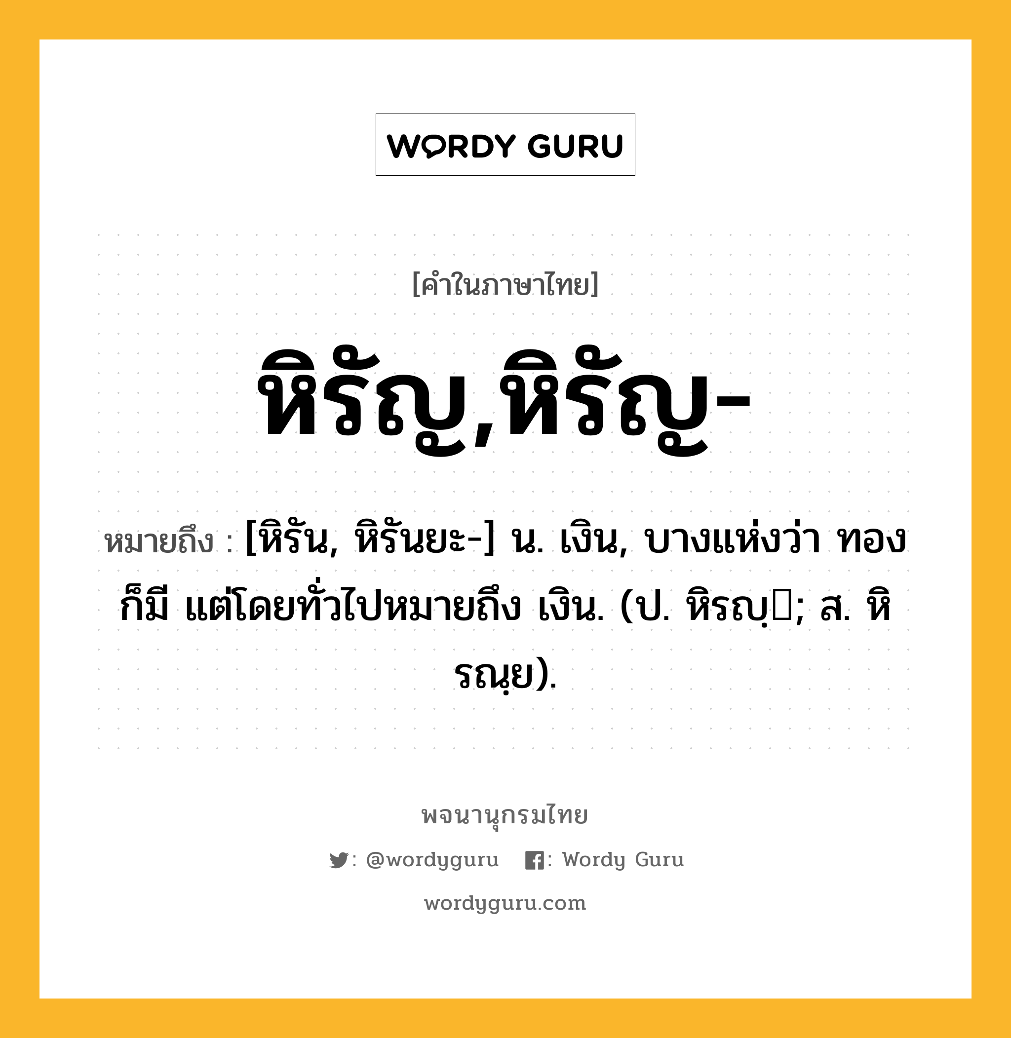 หิรัญ,หิรัญ- หมายถึงอะไร?, คำในภาษาไทย หิรัญ,หิรัญ- หมายถึง [หิรัน, หิรันยะ-] น. เงิน, บางแห่งว่า ทอง ก็มี แต่โดยทั่วไปหมายถึง เงิน. (ป. หิรญฺ; ส. หิรณฺย).