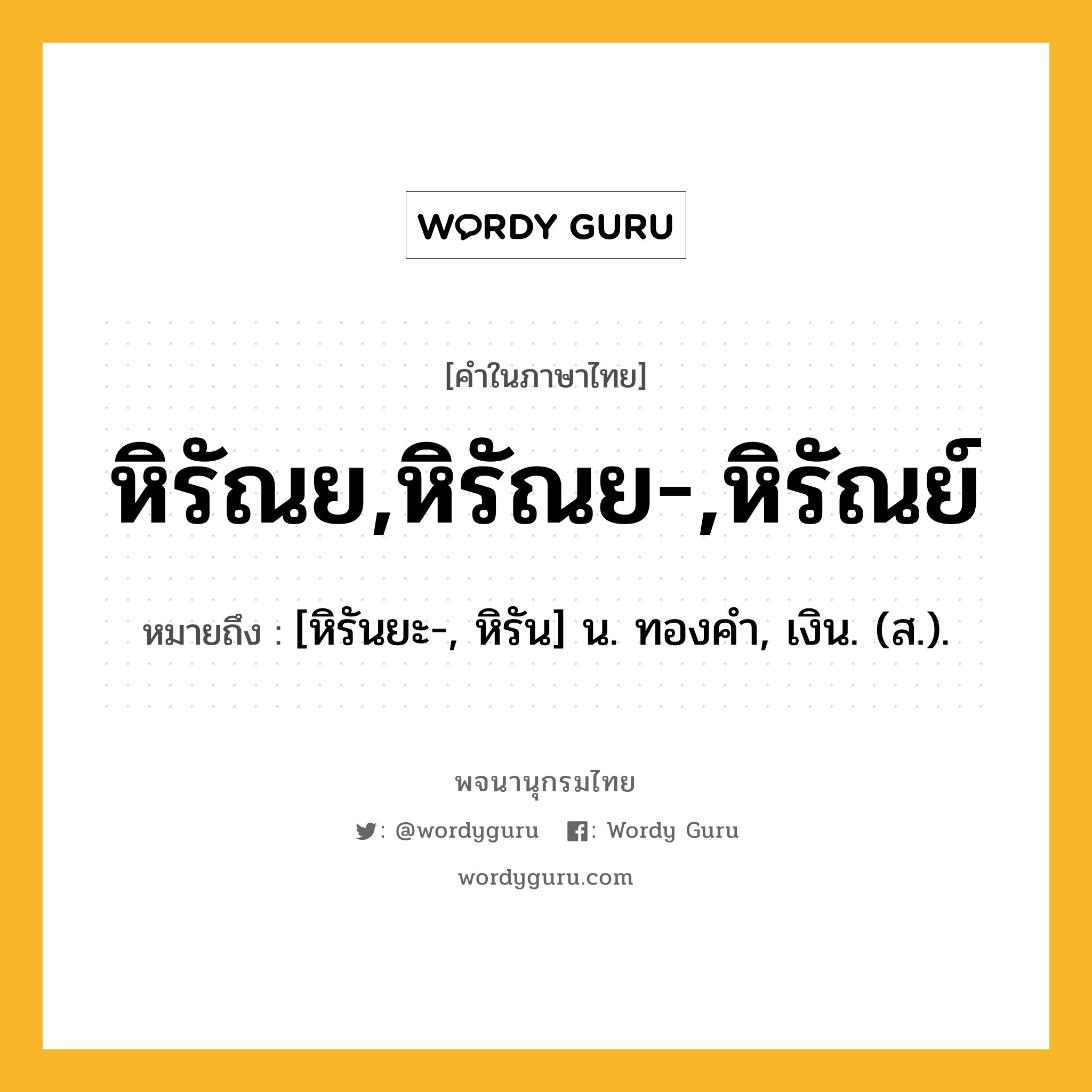 หิรัณย,หิรัณย-,หิรัณย์ หมายถึงอะไร?, คำในภาษาไทย หิรัณย,หิรัณย-,หิรัณย์ หมายถึง [หิรันยะ-, หิรัน] น. ทองคํา, เงิน. (ส.).