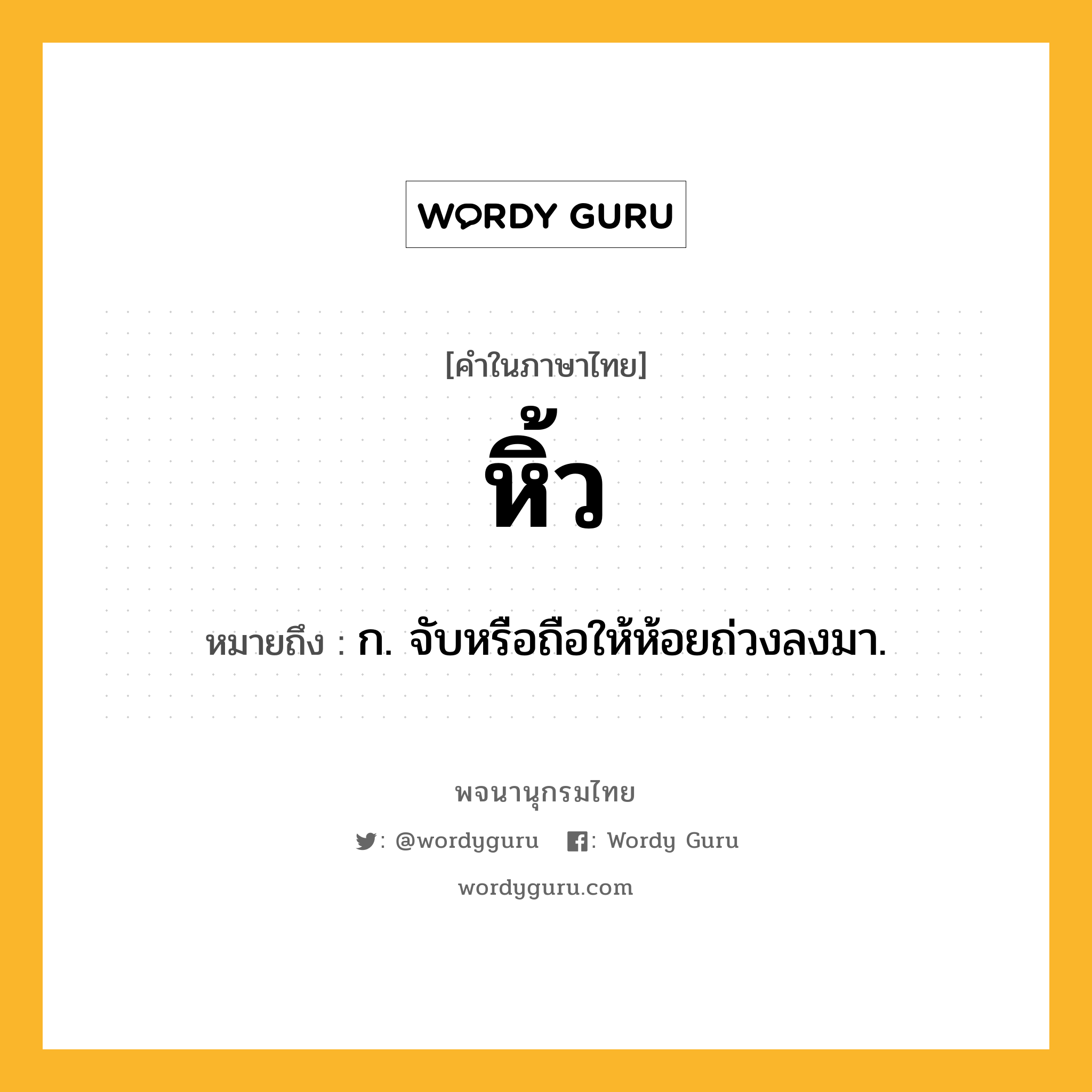 หิ้ว หมายถึงอะไร?, คำในภาษาไทย หิ้ว หมายถึง ก. จับหรือถือให้ห้อยถ่วงลงมา.