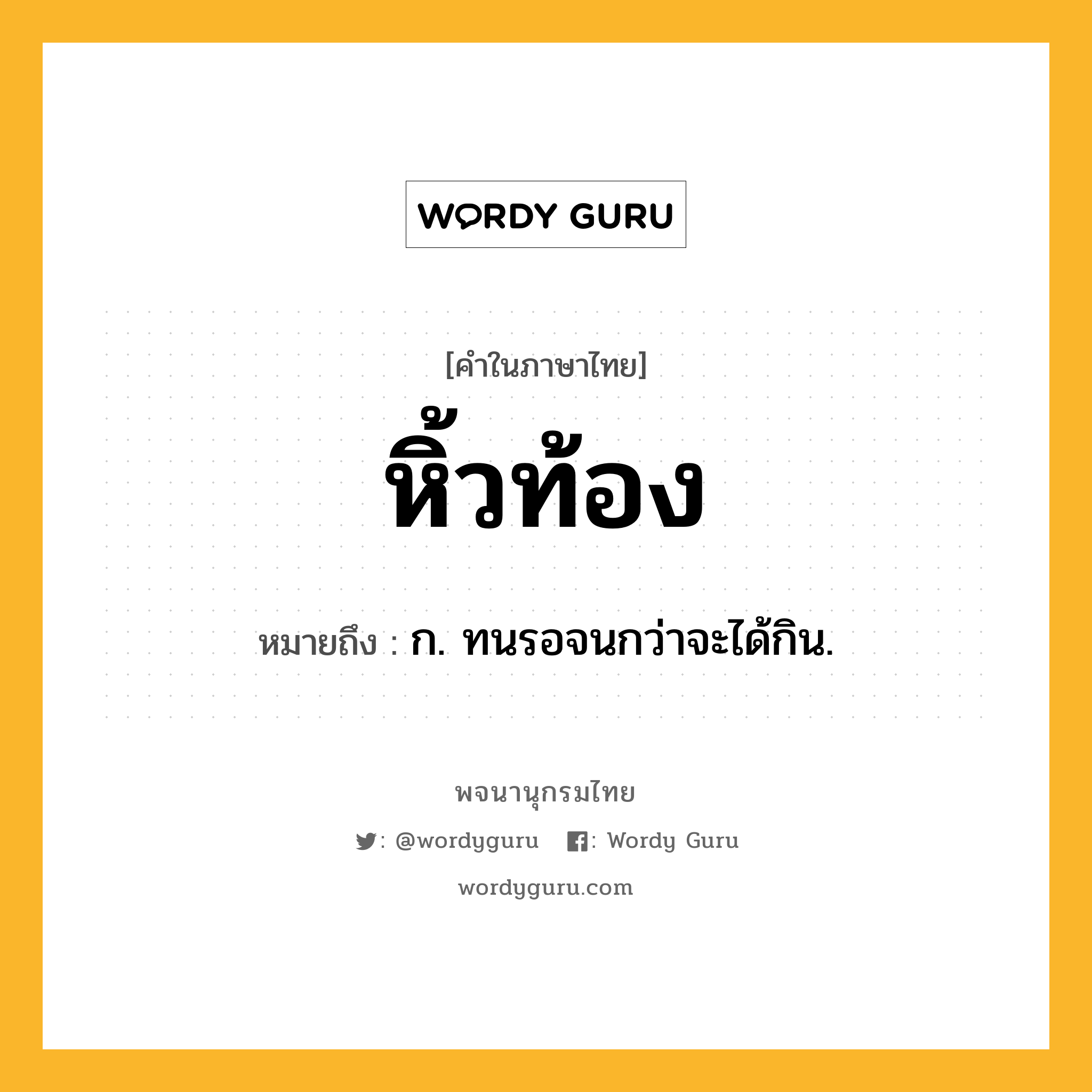 หิ้วท้อง หมายถึงอะไร?, คำในภาษาไทย หิ้วท้อง หมายถึง ก. ทนรอจนกว่าจะได้กิน.